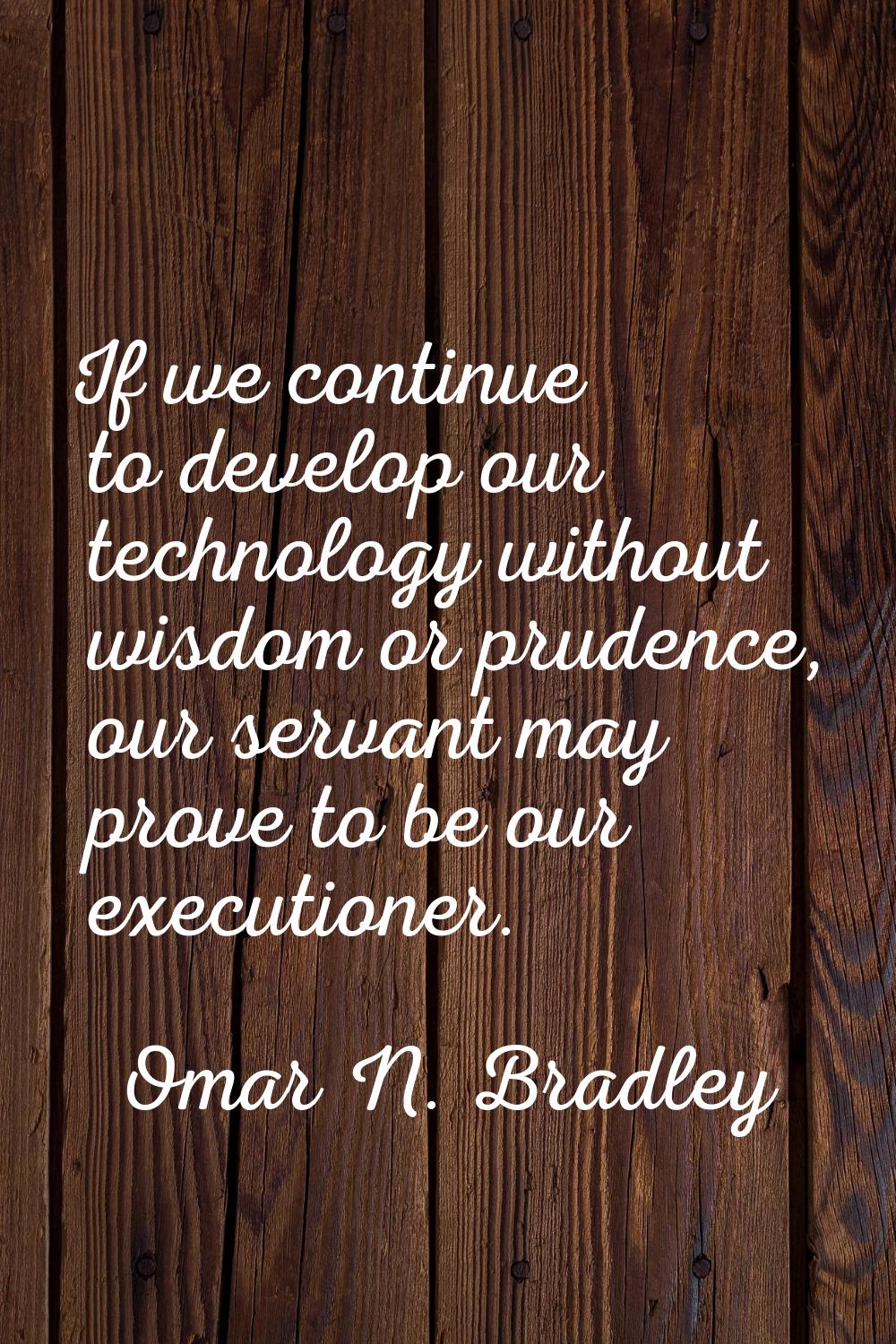 If we continue to develop our technology without wisdom or prudence, our servant may prove to be ou