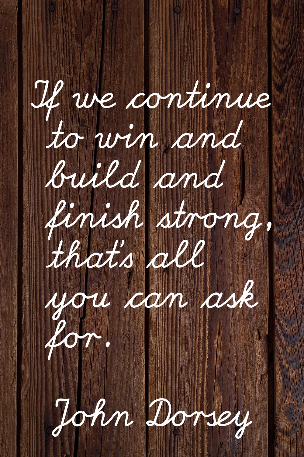 If we continue to win and build and finish strong, that's all you can ask for.