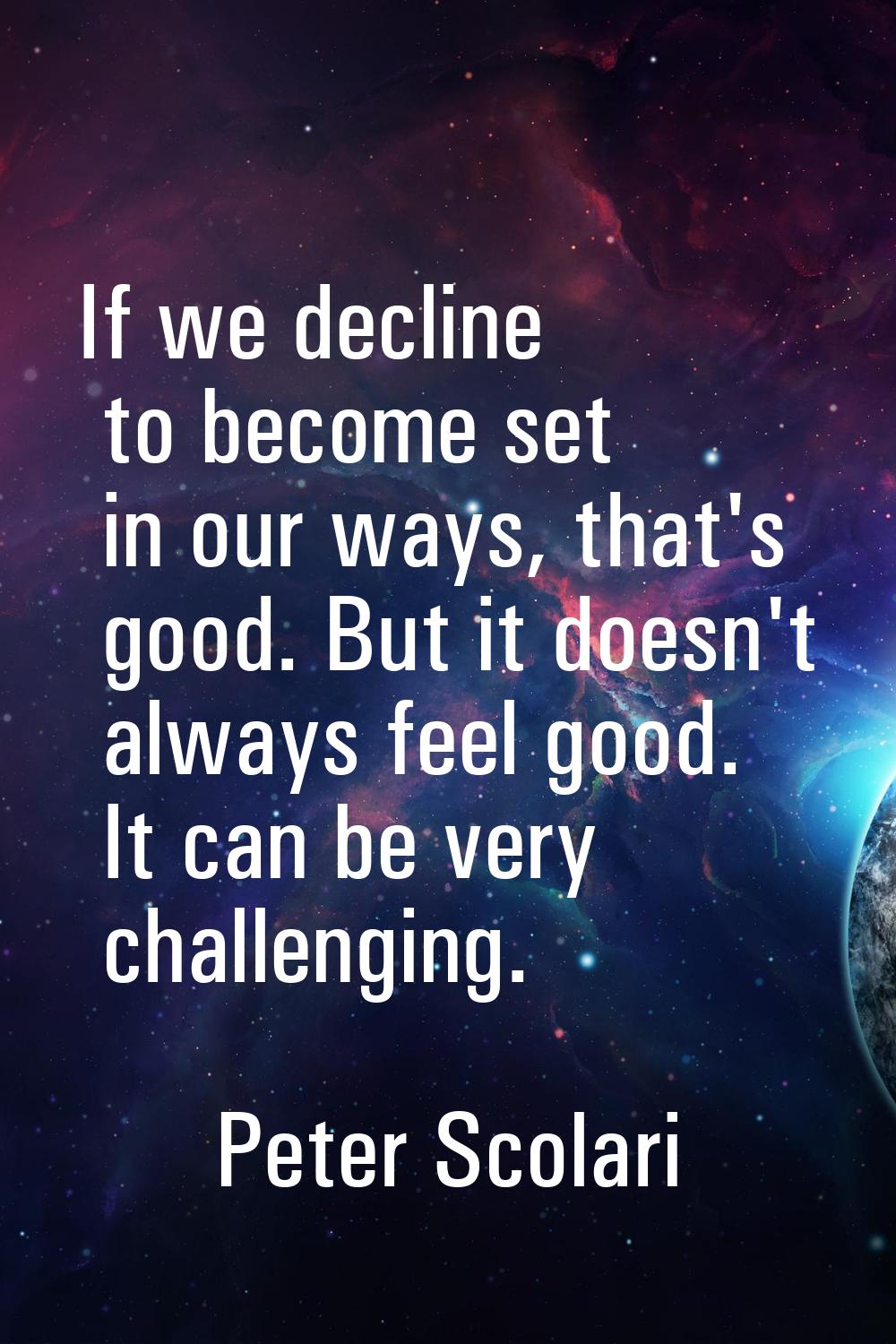 If we decline to become set in our ways, that's good. But it doesn't always feel good. It can be ve