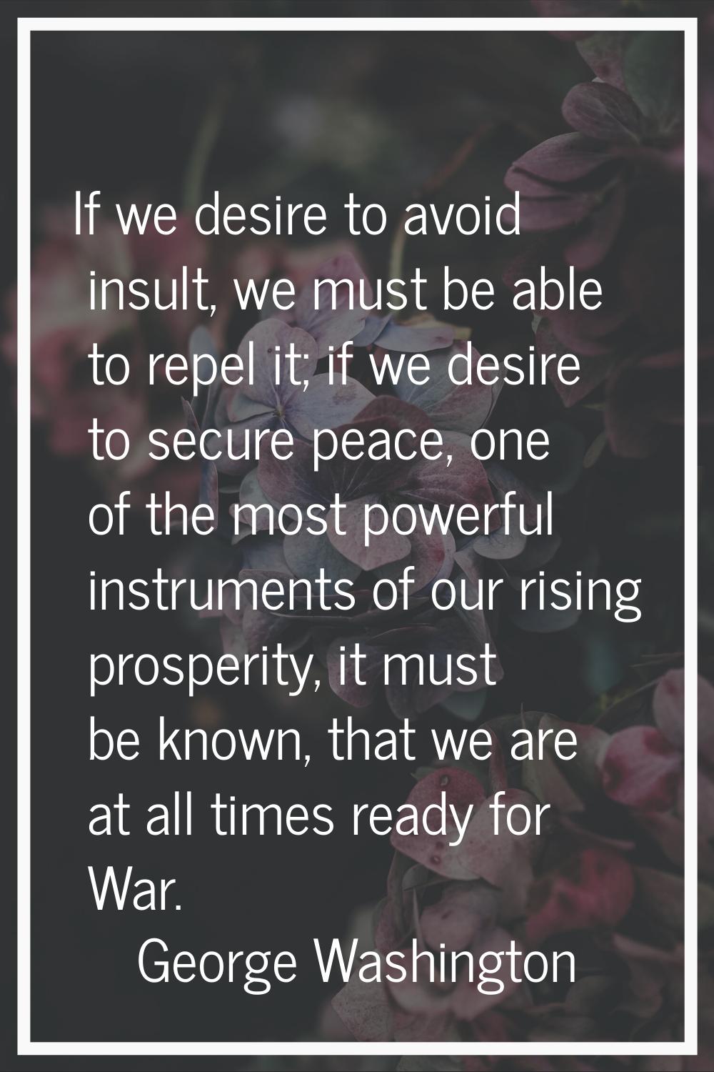 If we desire to avoid insult, we must be able to repel it; if we desire to secure peace, one of the