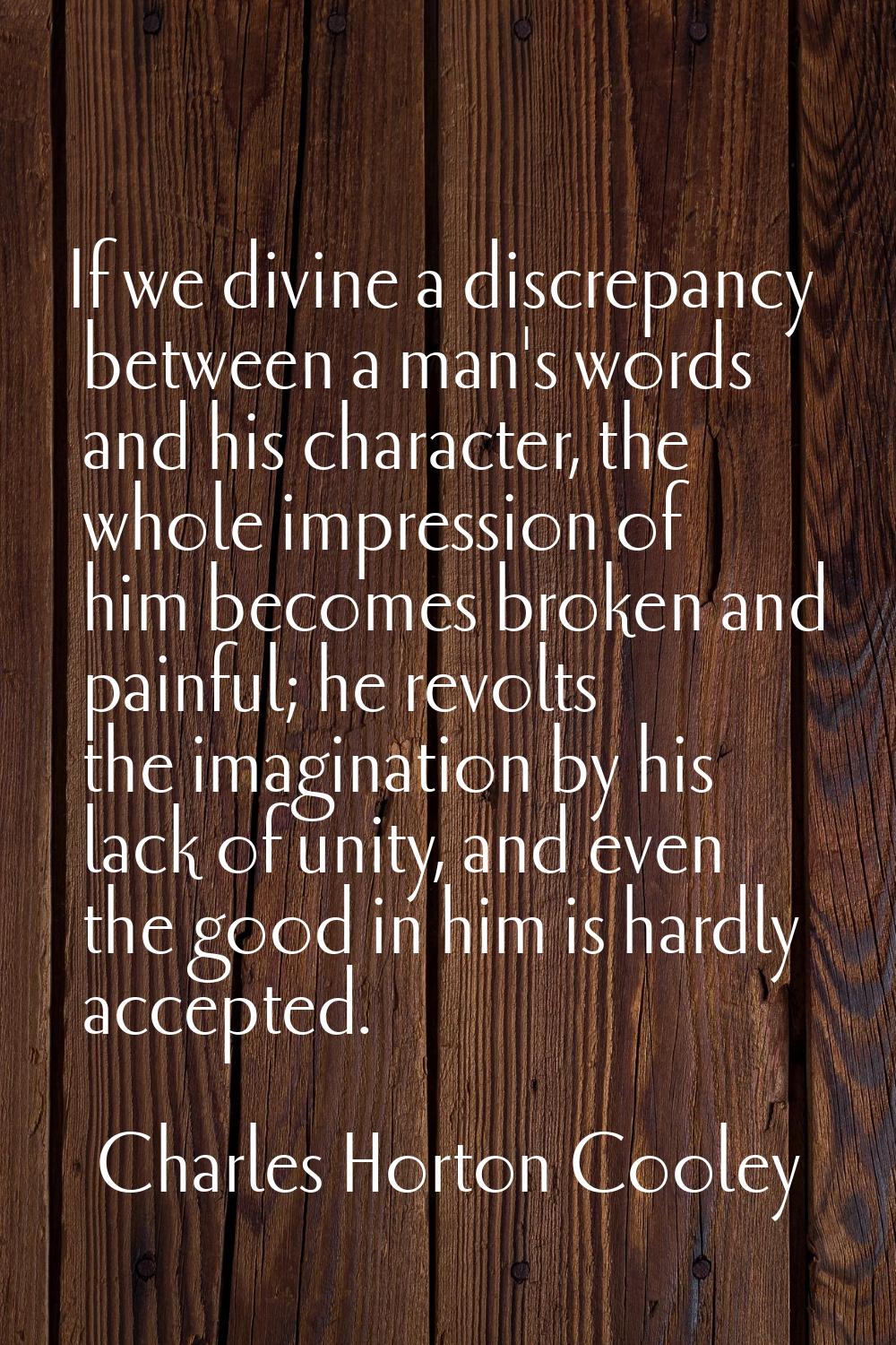 If we divine a discrepancy between a man's words and his character, the whole impression of him bec