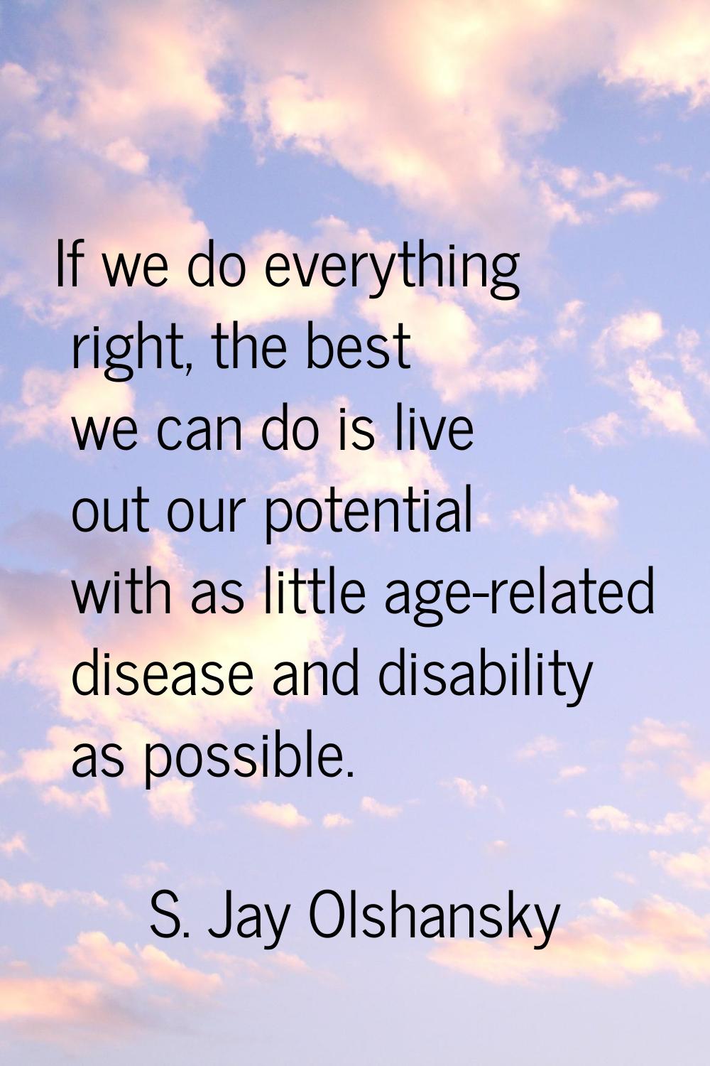 If we do everything right, the best we can do is live out our potential with as little age-related 