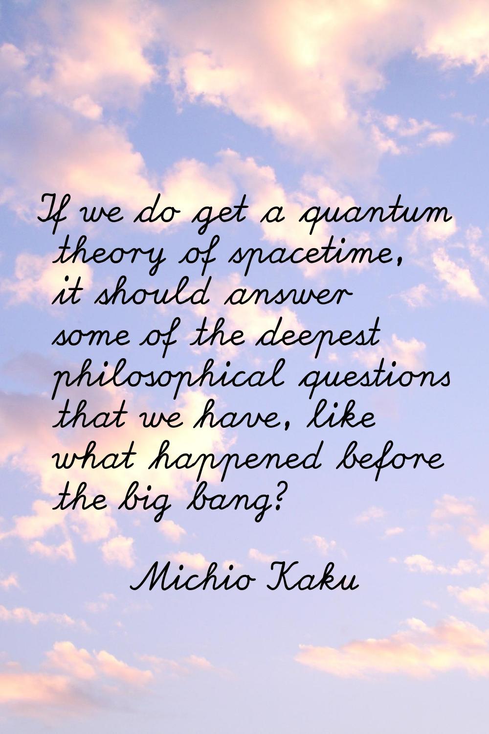If we do get a quantum theory of spacetime, it should answer some of the deepest philosophical ques