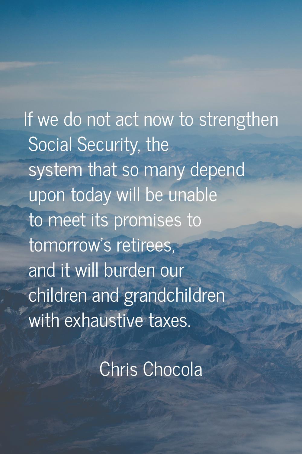 If we do not act now to strengthen Social Security, the system that so many depend upon today will 