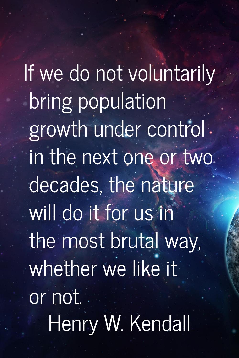 If we do not voluntarily bring population growth under control in the next one or two decades, the 