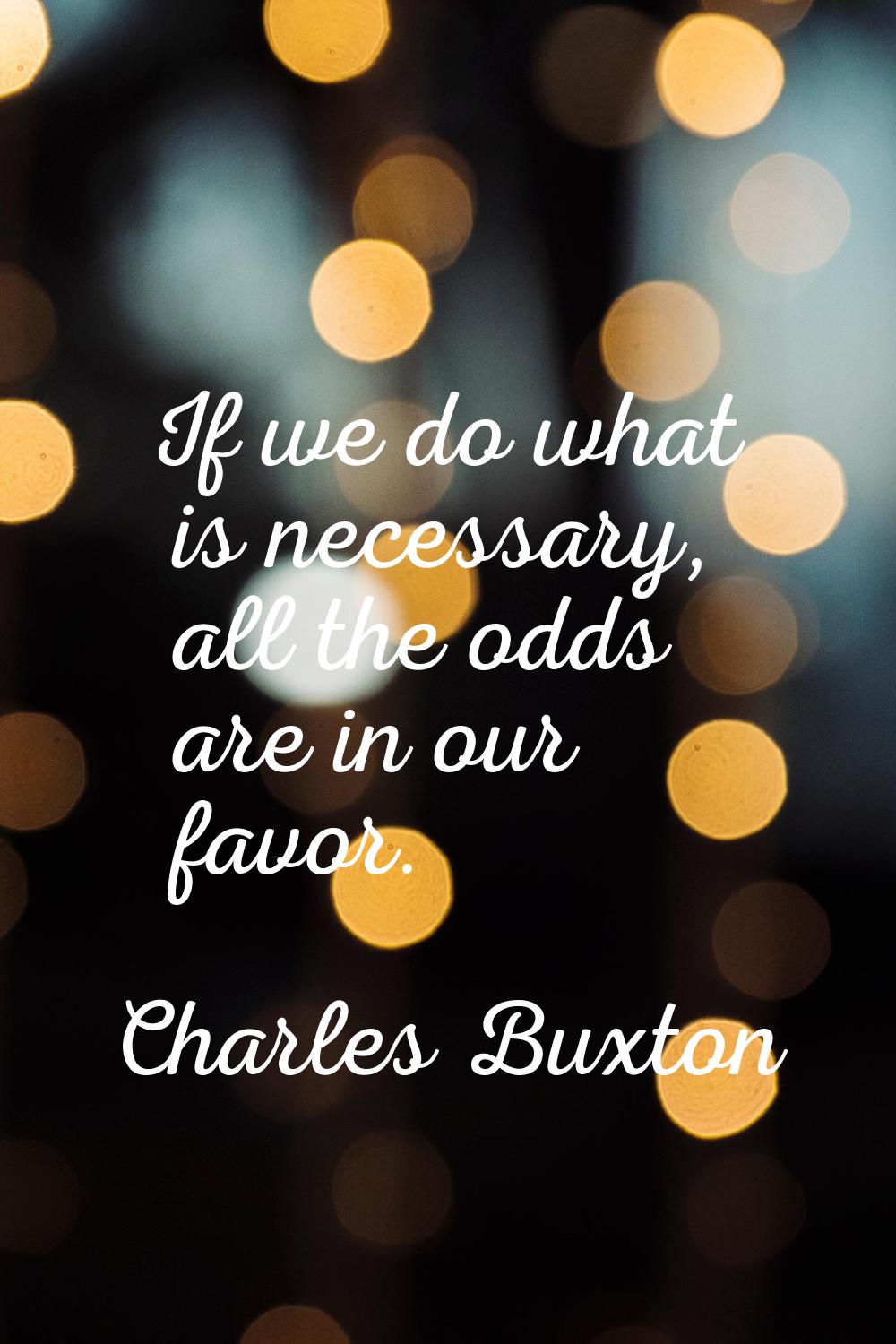 If we do what is necessary, all the odds are in our favor.