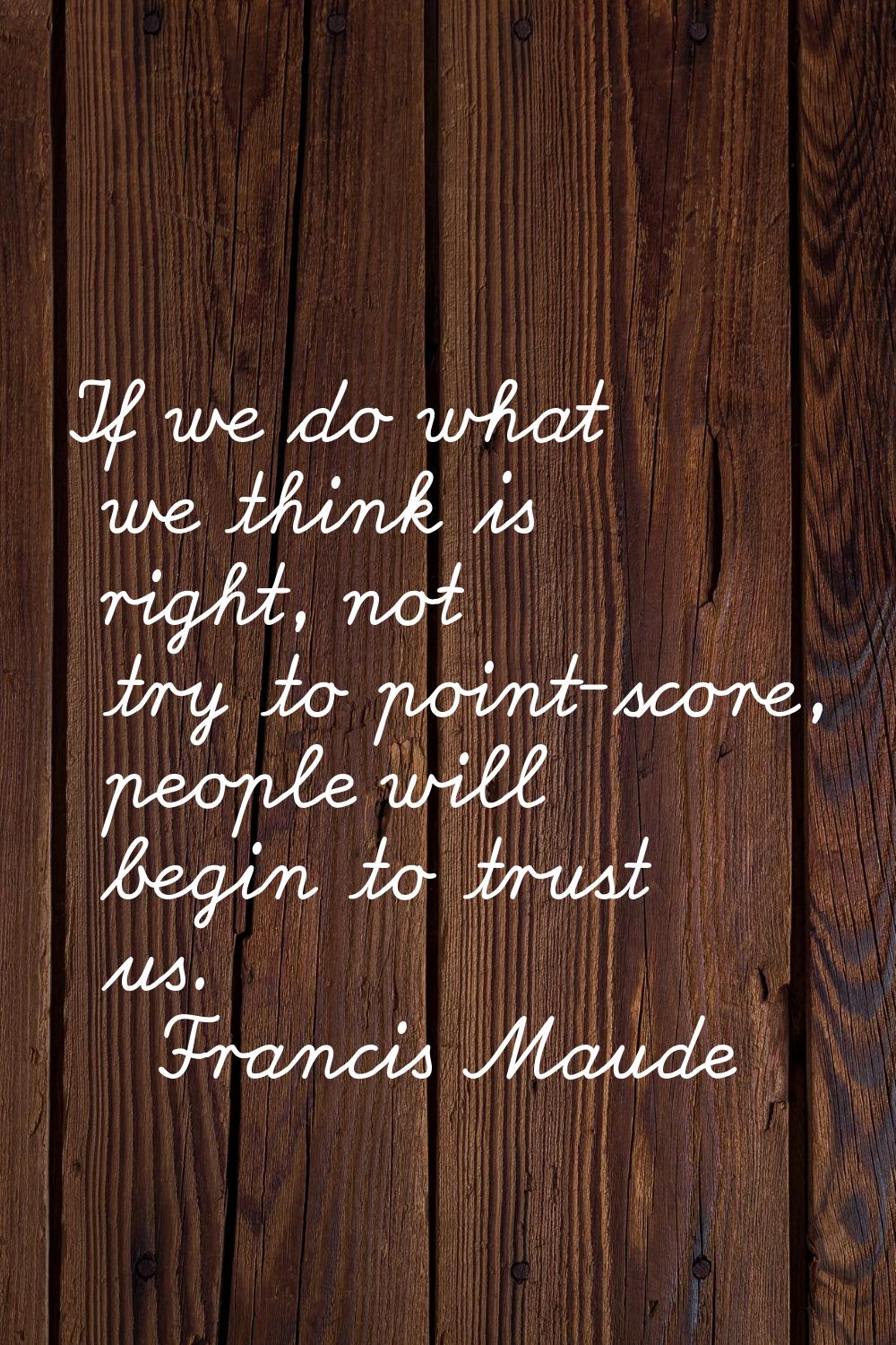 If we do what we think is right, not try to point-score, people will begin to trust us.