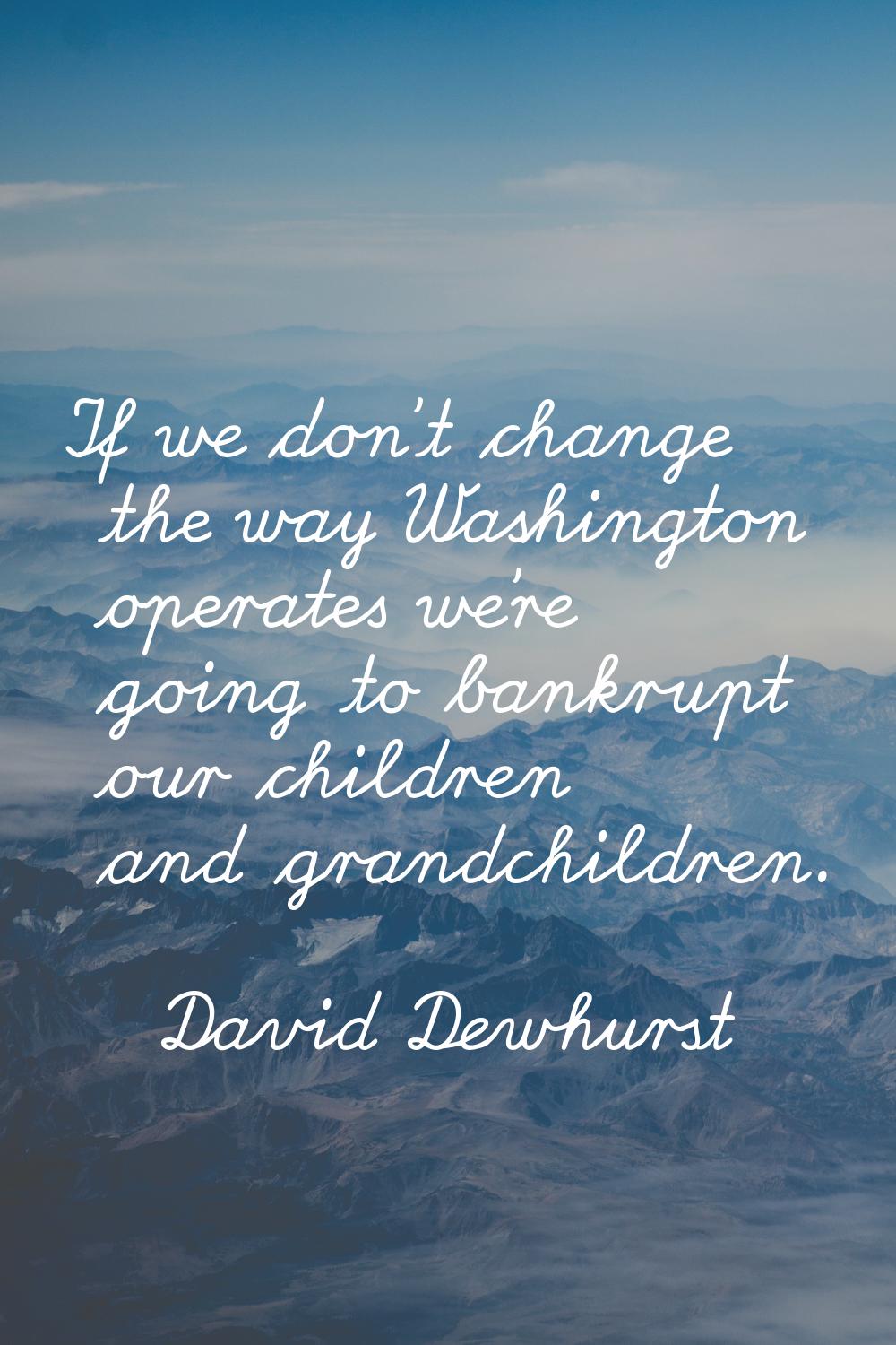 If we don't change the way Washington operates we're going to bankrupt our children and grandchildr