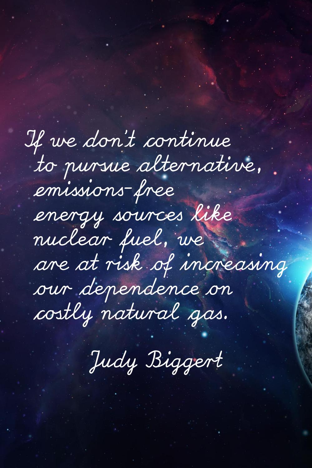 If we don't continue to pursue alternative, emissions-free energy sources like nuclear fuel, we are