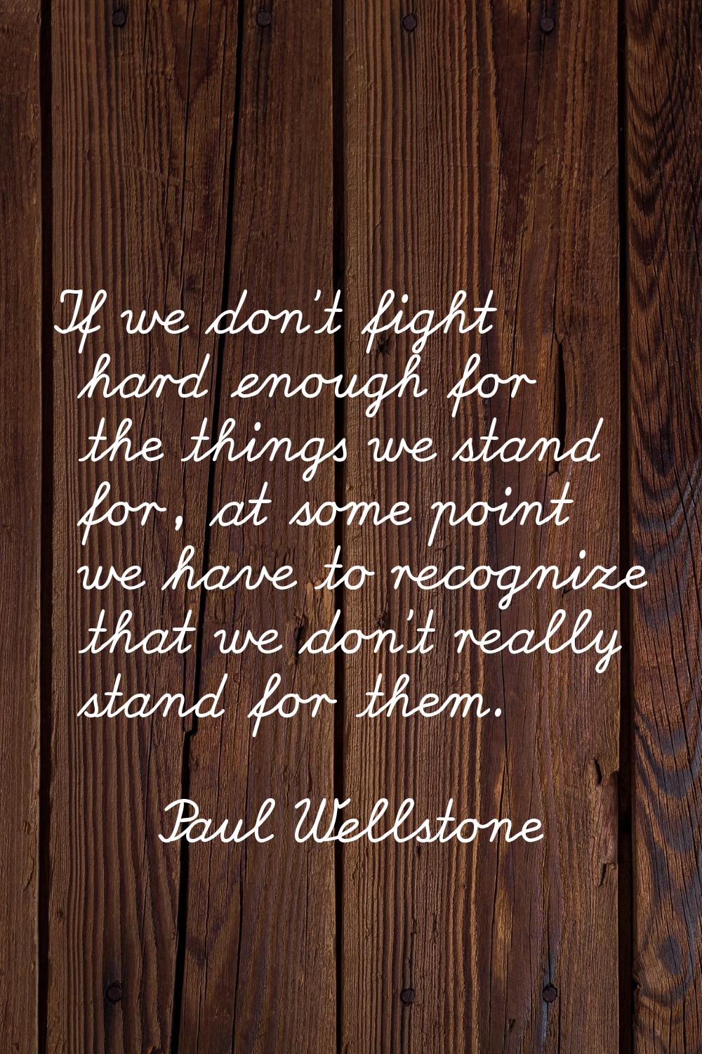 If we don't fight hard enough for the things we stand for, at some point we have to recognize that 