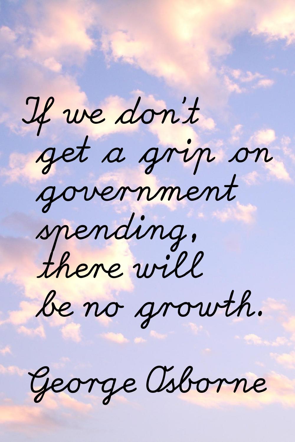 If we don't get a grip on government spending, there will be no growth.