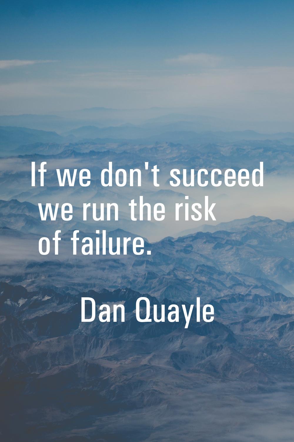 If we don't succeed we run the risk of failure.