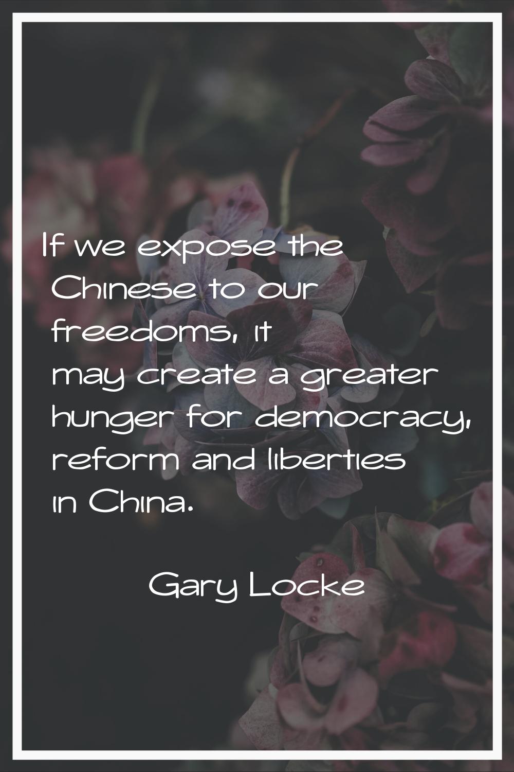 If we expose the Chinese to our freedoms, it may create a greater hunger for democracy, reform and 