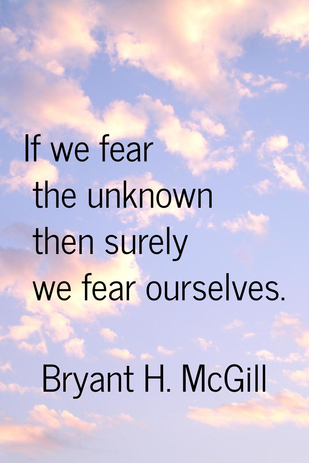 If we fear the unknown then surely we fear ourselves.