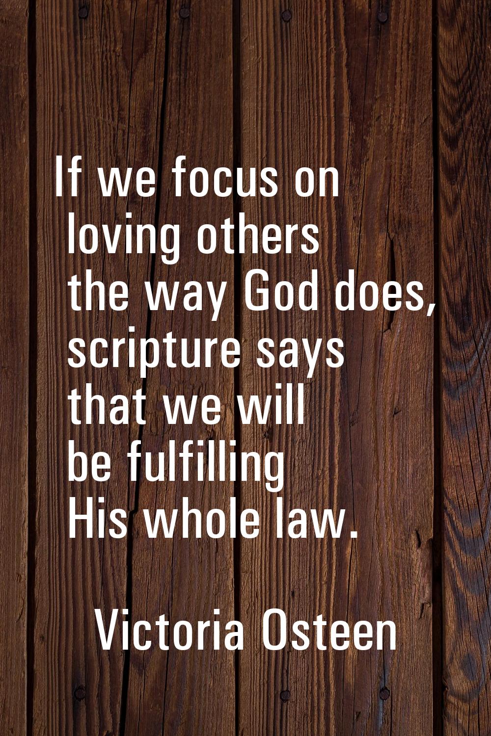 If we focus on loving others the way God does, scripture says that we will be fulfilling His whole 