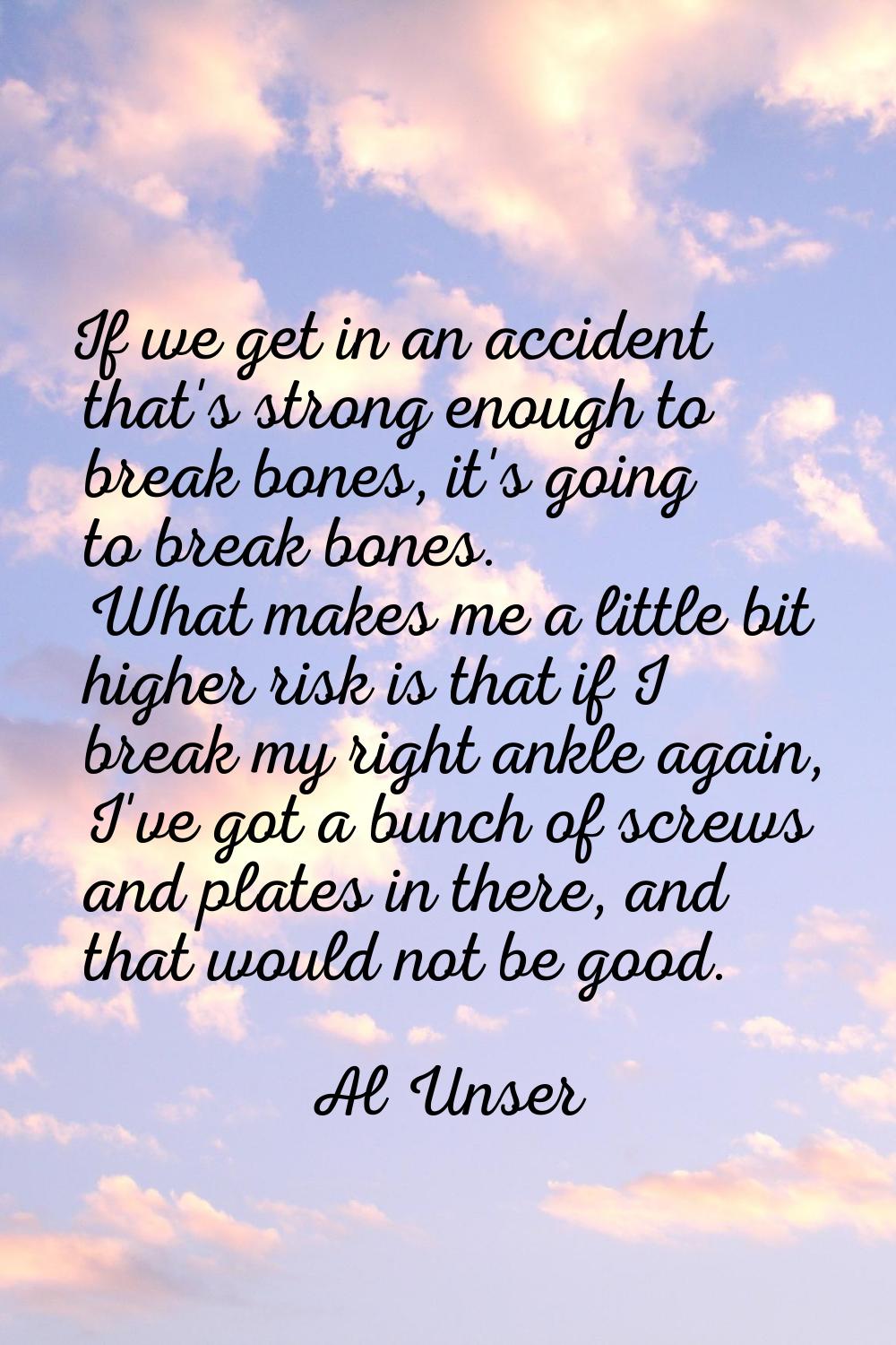 If we get in an accident that's strong enough to break bones, it's going to break bones. What makes