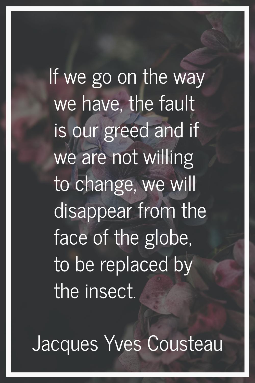 If we go on the way we have, the fault is our greed and if we are not willing to change, we will di