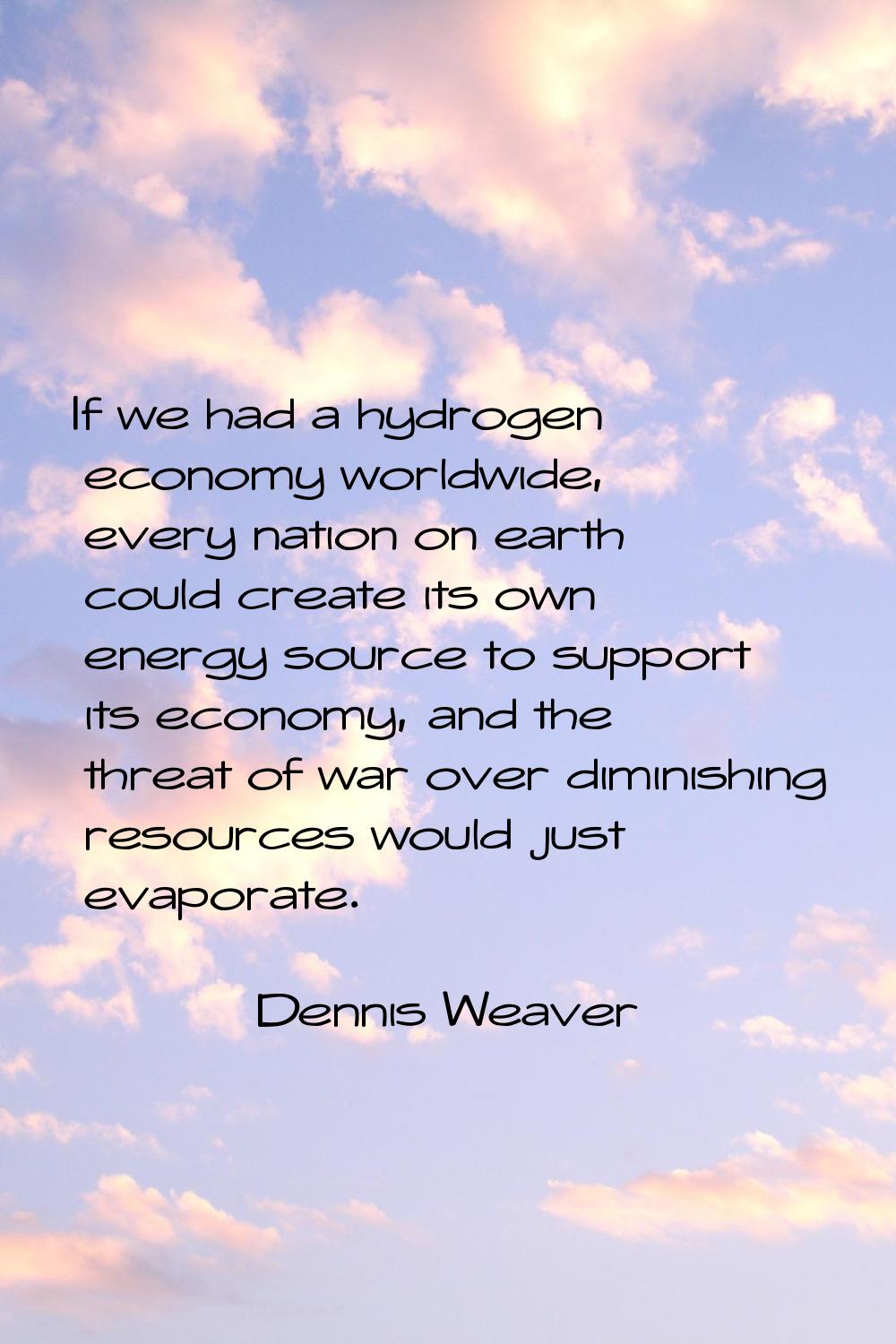 If we had a hydrogen economy worldwide, every nation on earth could create its own energy source to