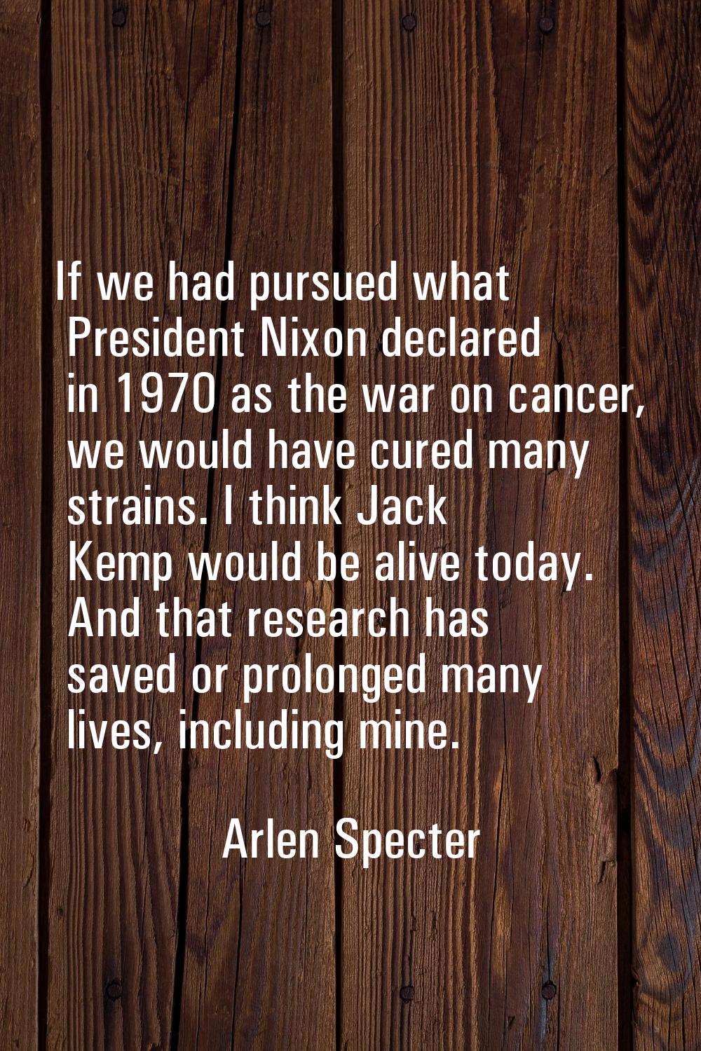 If we had pursued what President Nixon declared in 1970 as the war on cancer, we would have cured m