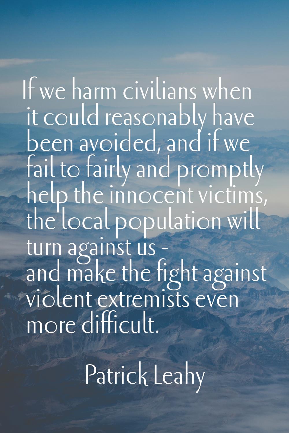 If we harm civilians when it could reasonably have been avoided, and if we fail to fairly and promp