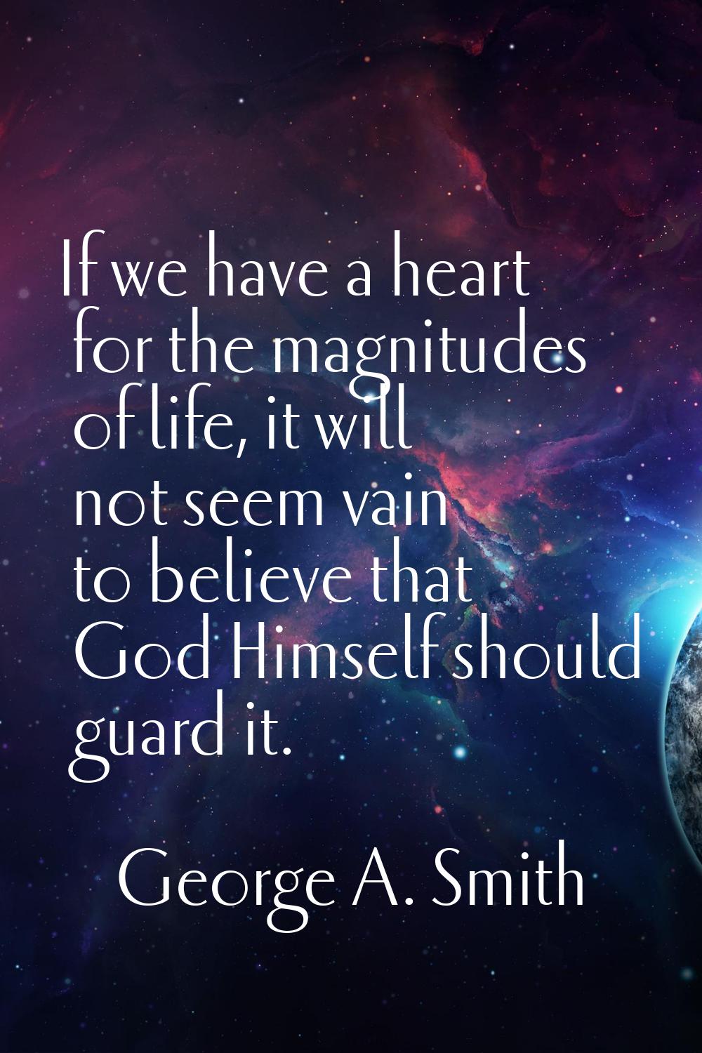 If we have a heart for the magnitudes of life, it will not seem vain to believe that God Himself sh