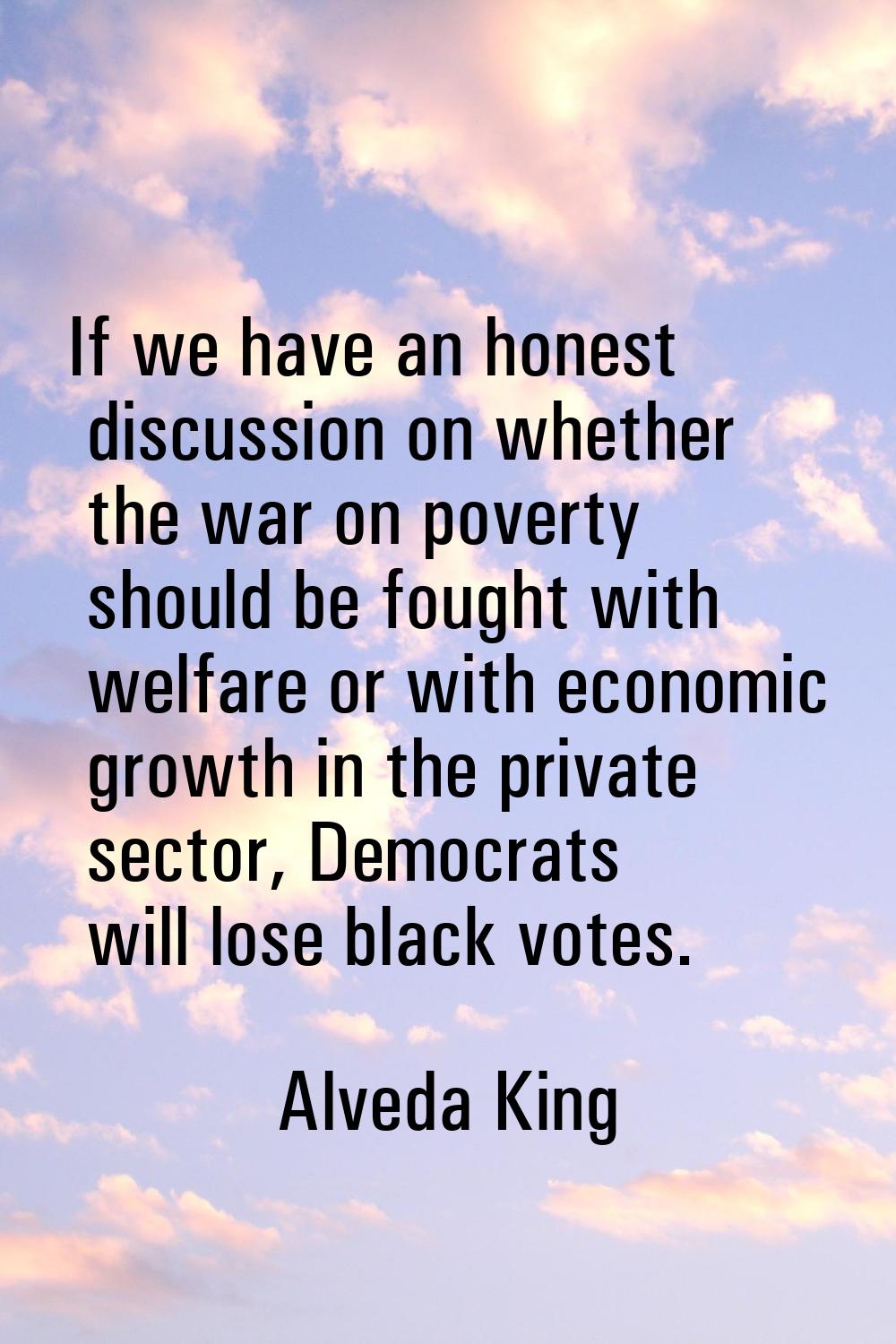 If we have an honest discussion on whether the war on poverty should be fought with welfare or with
