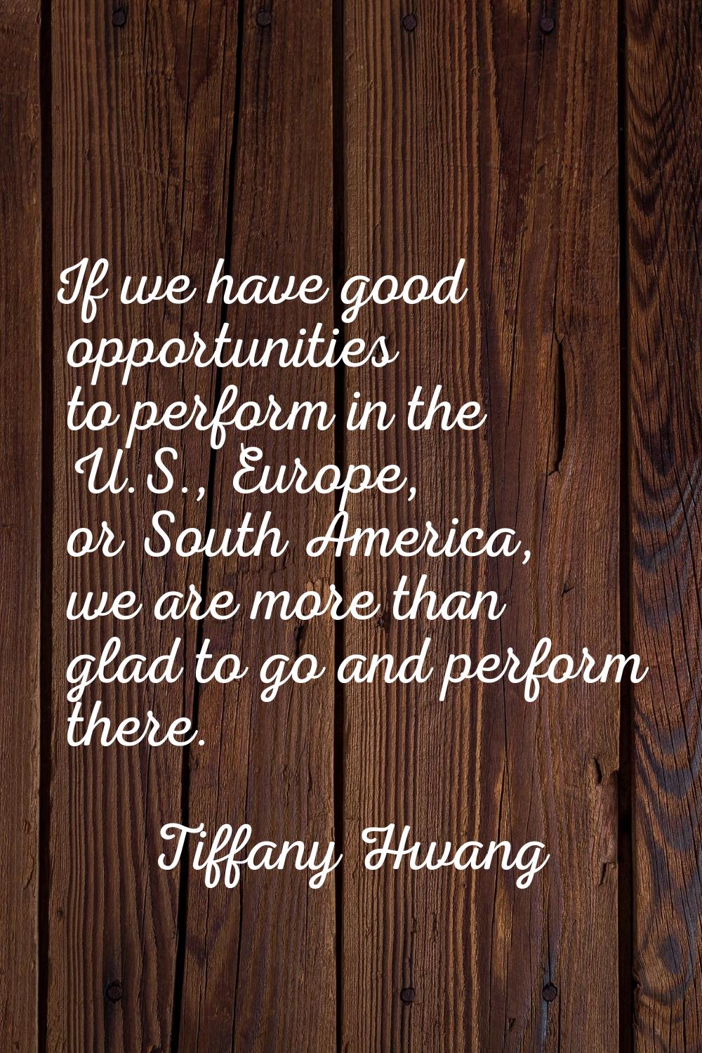 If we have good opportunities to perform in the U.S., Europe, or South America, we are more than gl