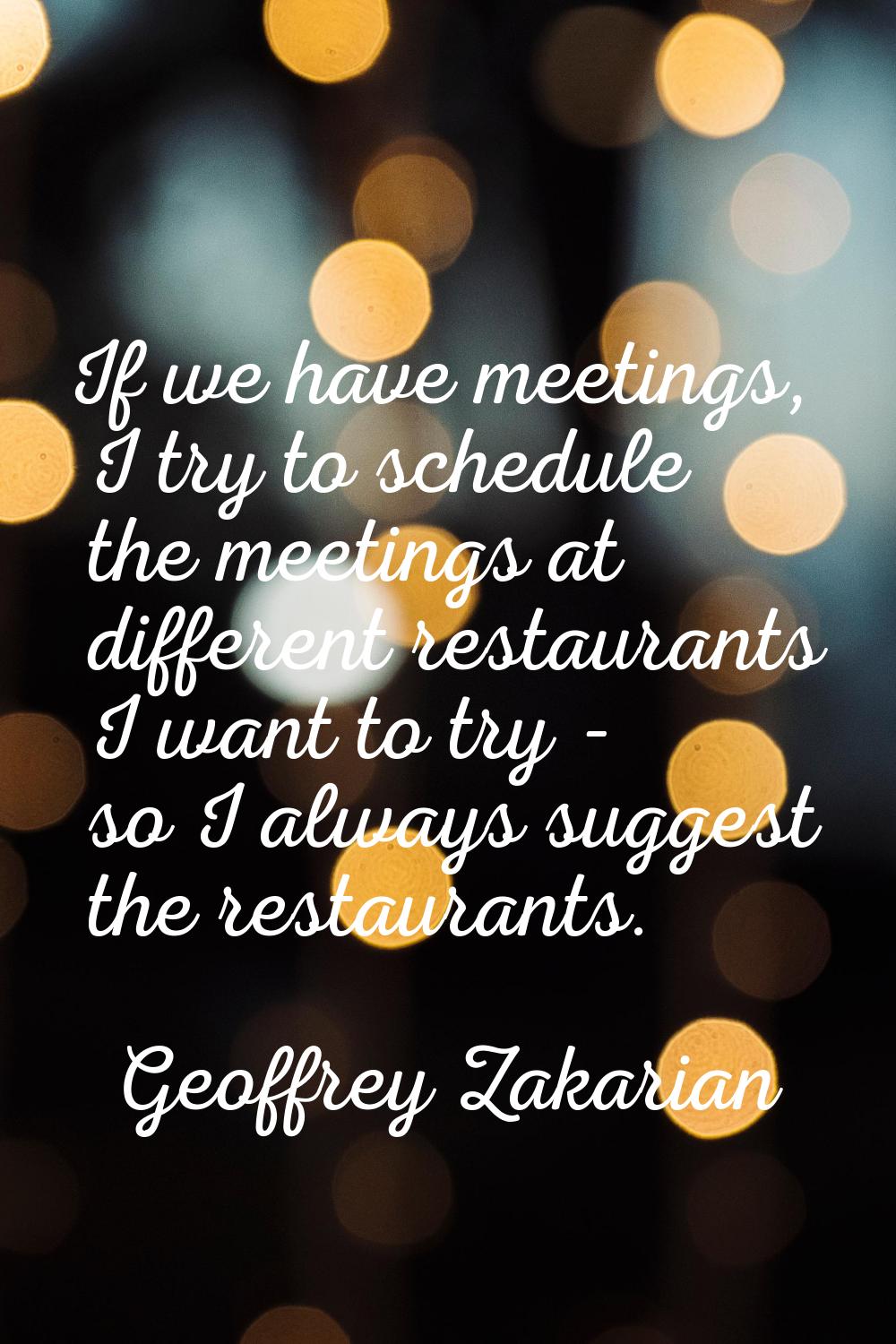 If we have meetings, I try to schedule the meetings at different restaurants I want to try - so I a