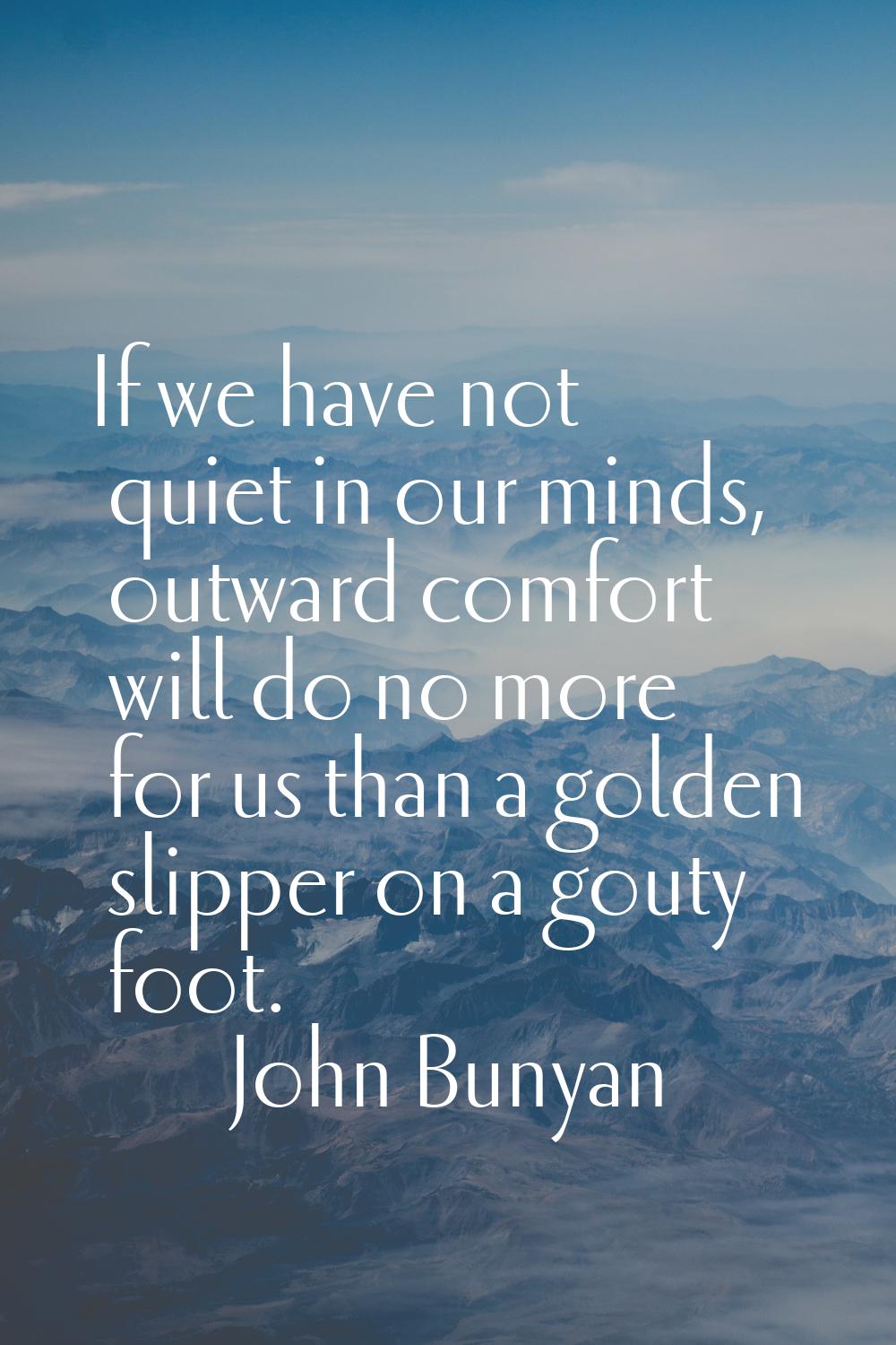 If we have not quiet in our minds, outward comfort will do no more for us than a golden slipper on 