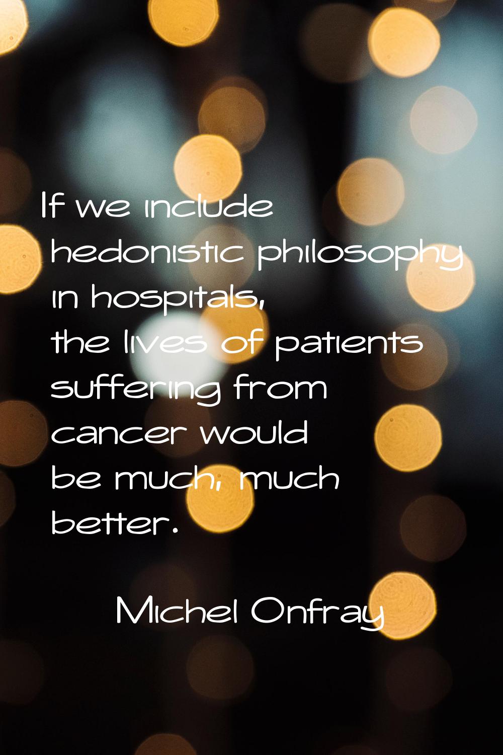 If we include hedonistic philosophy in hospitals, the lives of patients suffering from cancer would