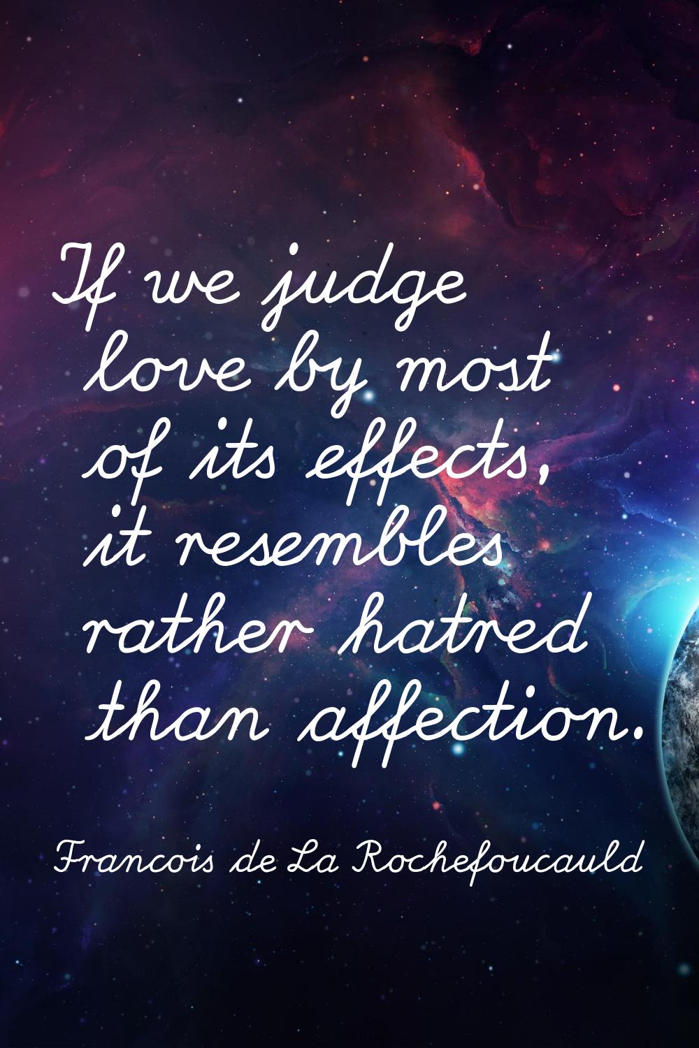 If we judge love by most of its effects, it resembles rather hatred than affection.