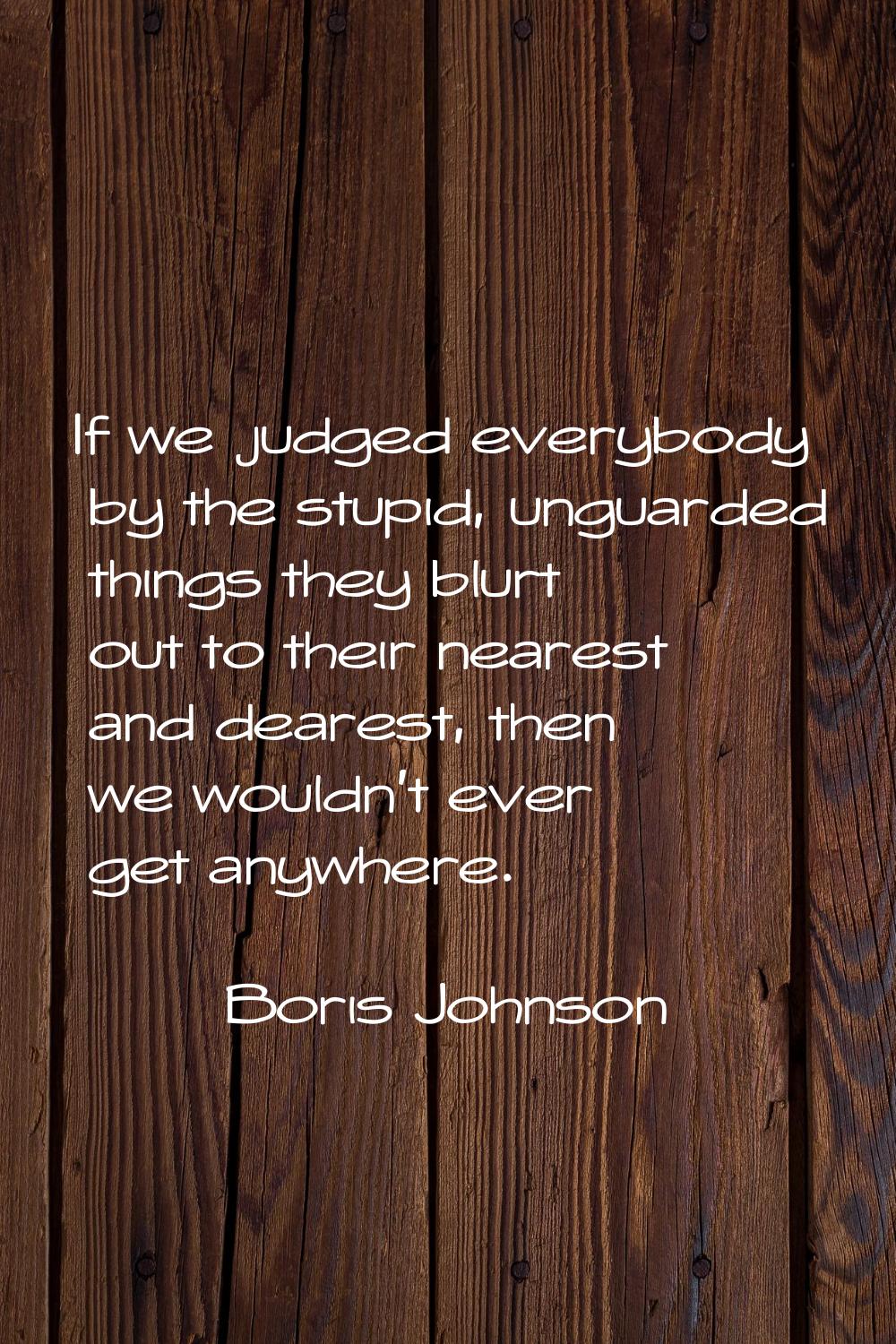 If we judged everybody by the stupid, unguarded things they blurt out to their nearest and dearest,