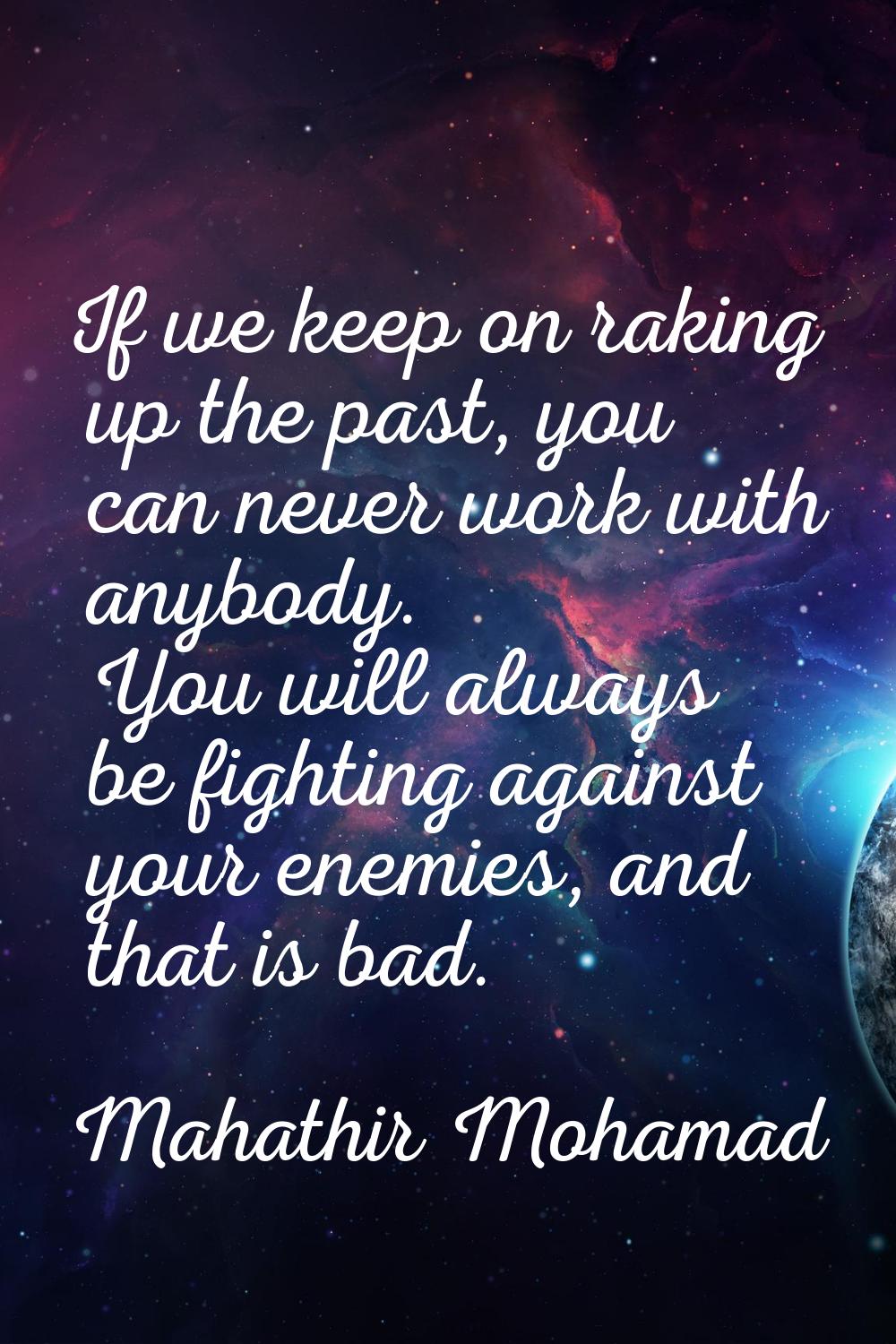If we keep on raking up the past, you can never work with anybody. You will always be fighting agai