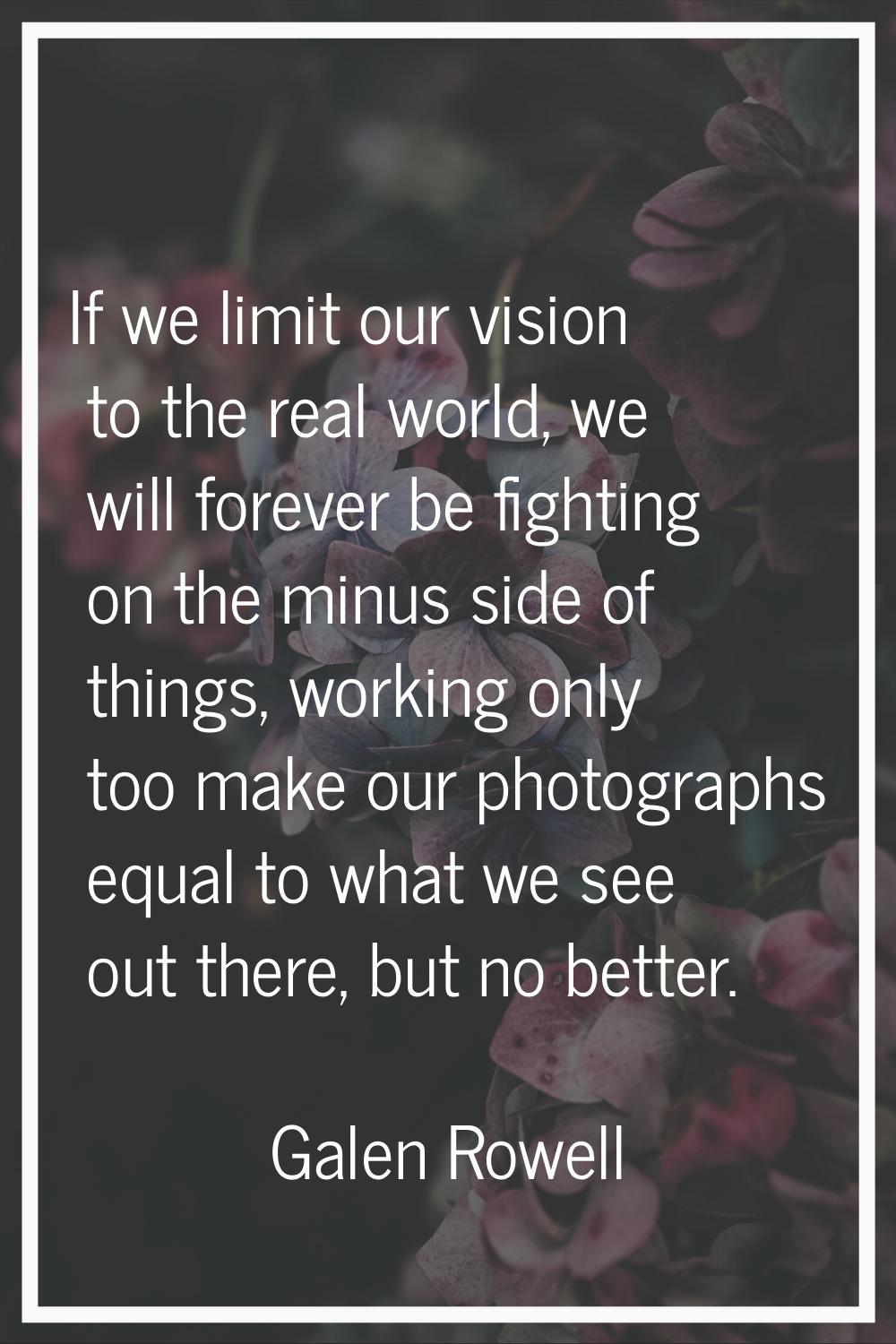 If we limit our vision to the real world, we will forever be fighting on the minus side of things, 