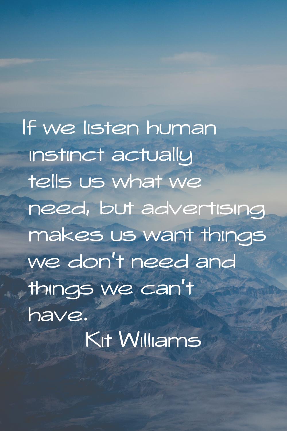 If we listen human instinct actually tells us what we need, but advertising makes us want things we