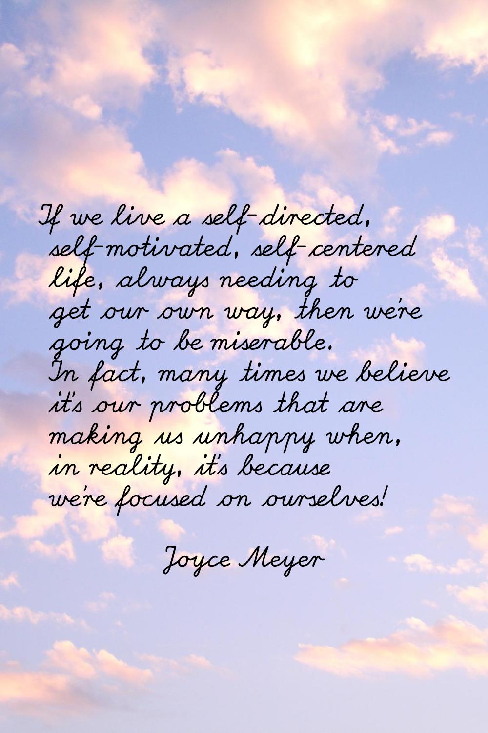 If we live a self-directed, self-motivated, self-centered life, always needing to get our own way, 