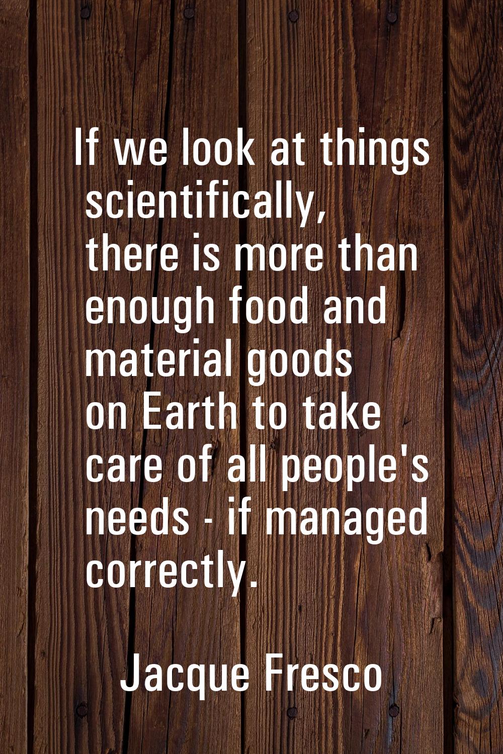 If we look at things scientifically, there is more than enough food and material goods on Earth to 