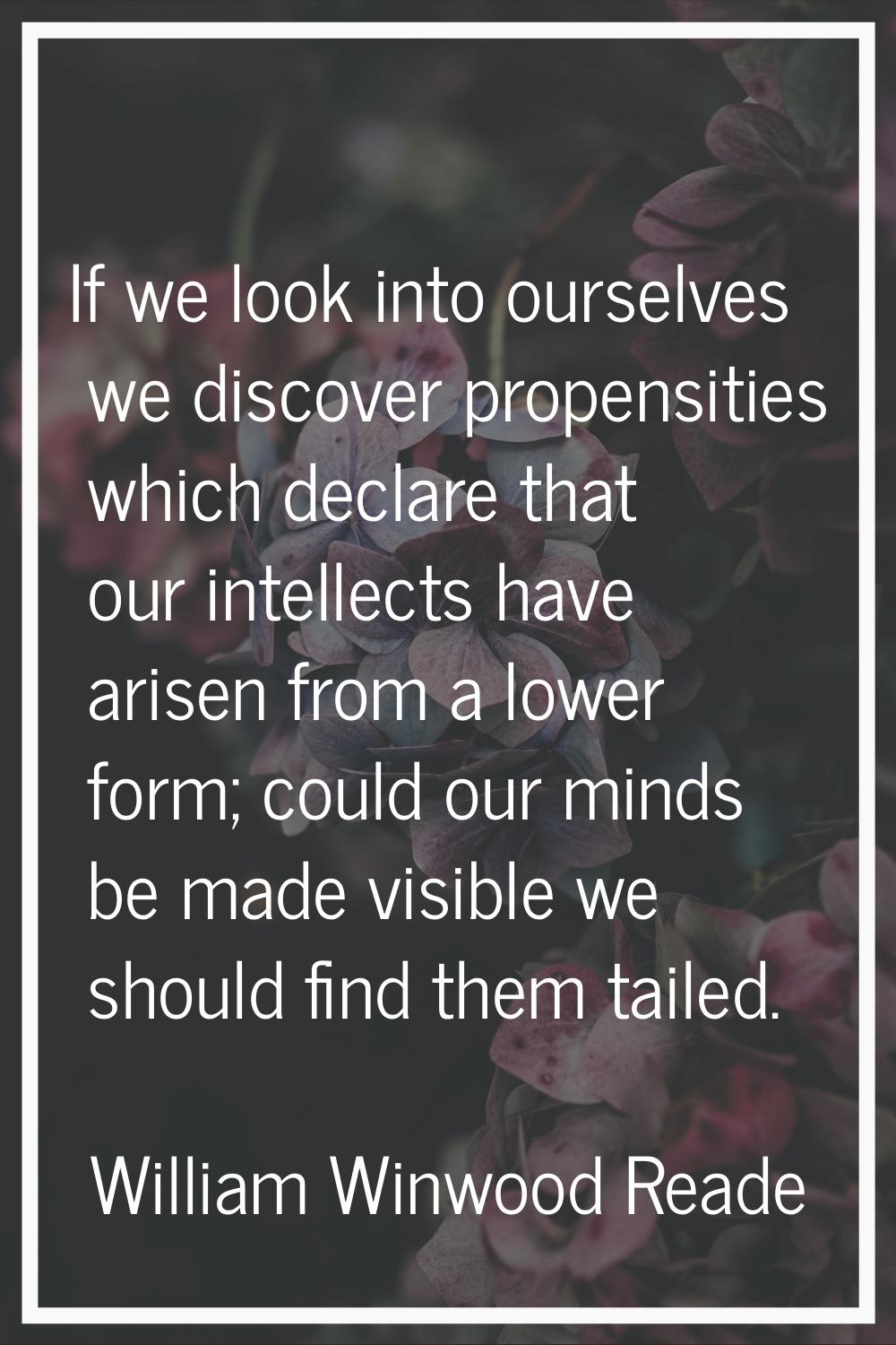 If we look into ourselves we discover propensities which declare that our intellects have arisen fr