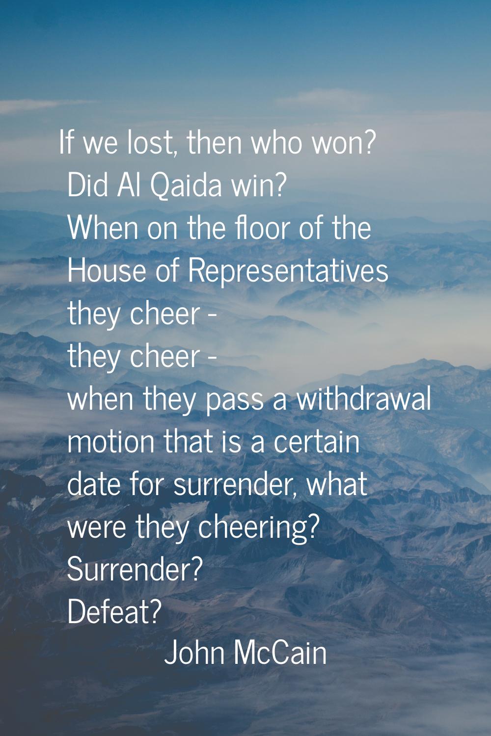 If we lost, then who won? Did Al Qaida win? When on the floor of the House of Representatives they 