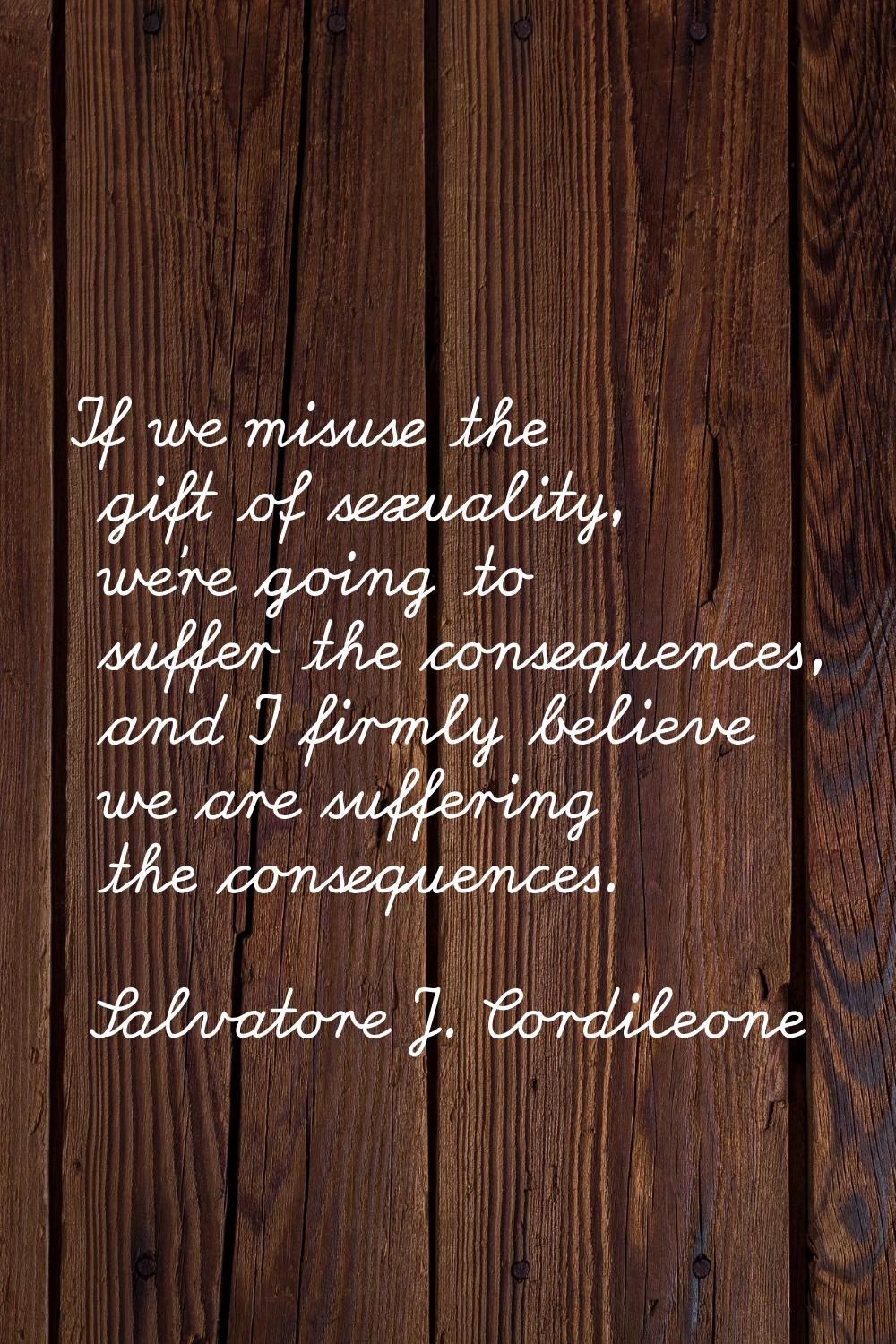 If we misuse the gift of sexuality, we're going to suffer the consequences, and I firmly believe we