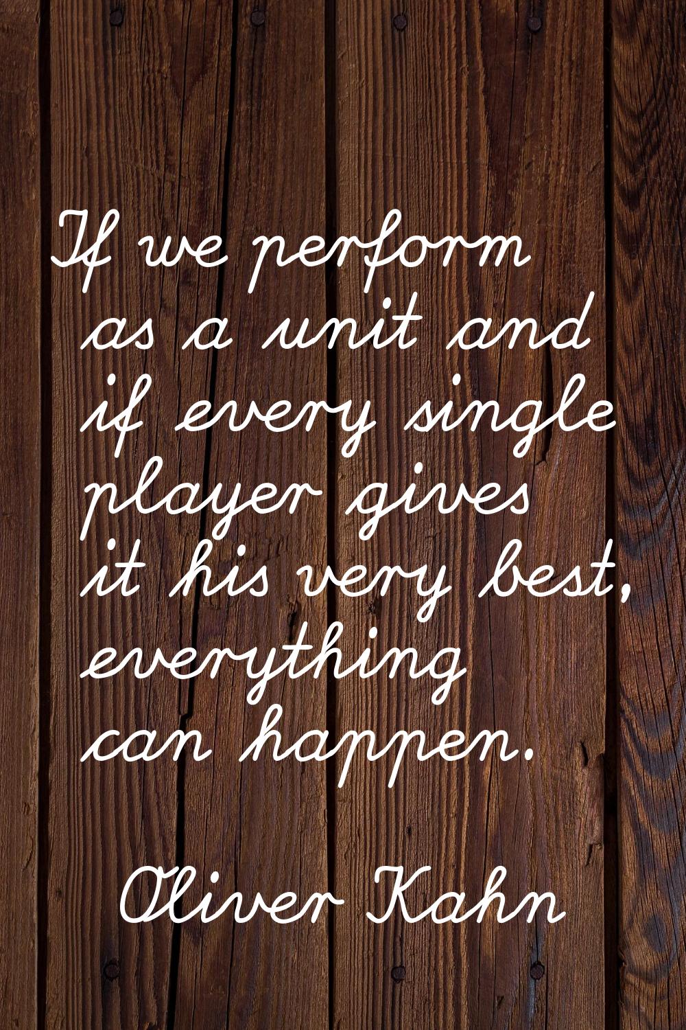 If we perform as a unit and if every single player gives it his very best, everything can happen.