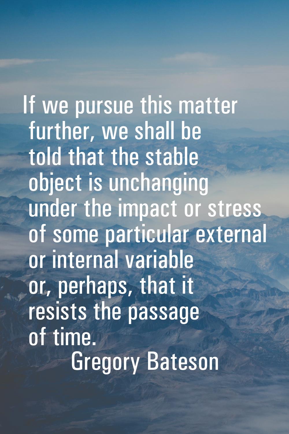 If we pursue this matter further, we shall be told that the stable object is unchanging under the i