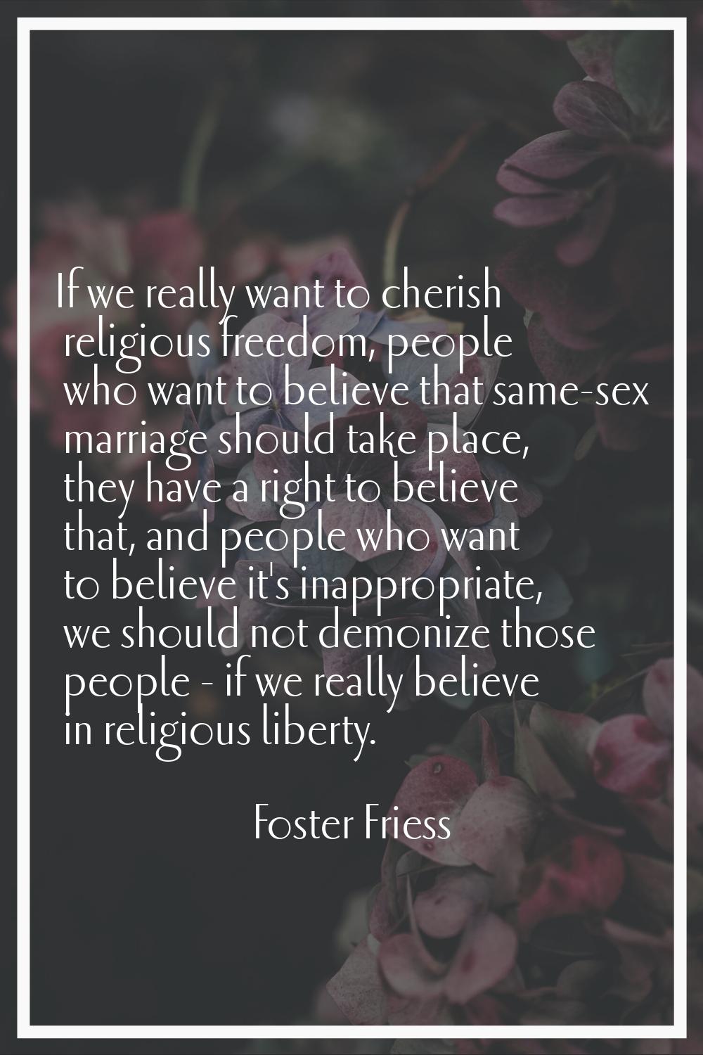 If we really want to cherish religious freedom, people who want to believe that same-sex marriage s