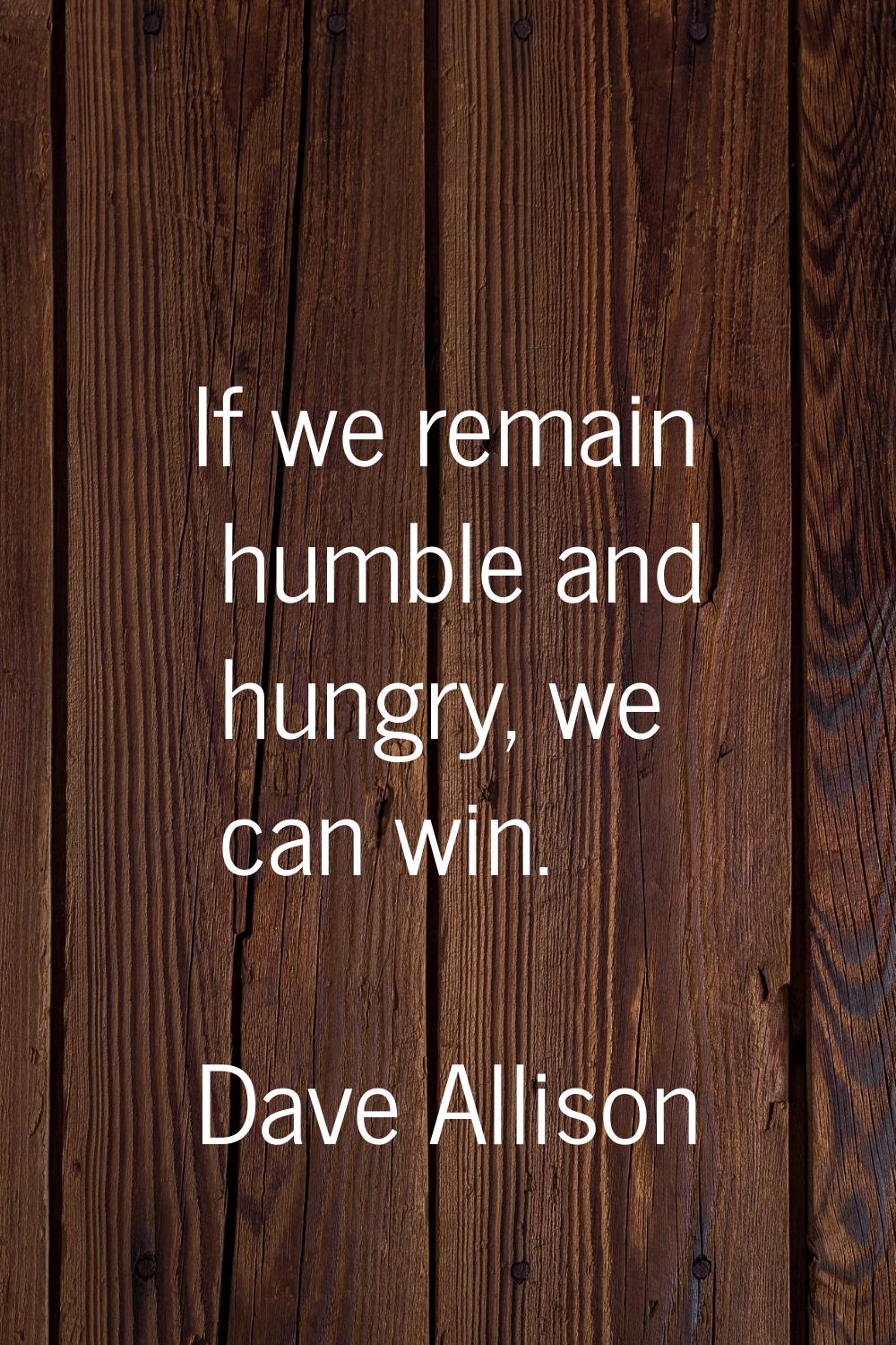 If we remain humble and hungry, we can win.