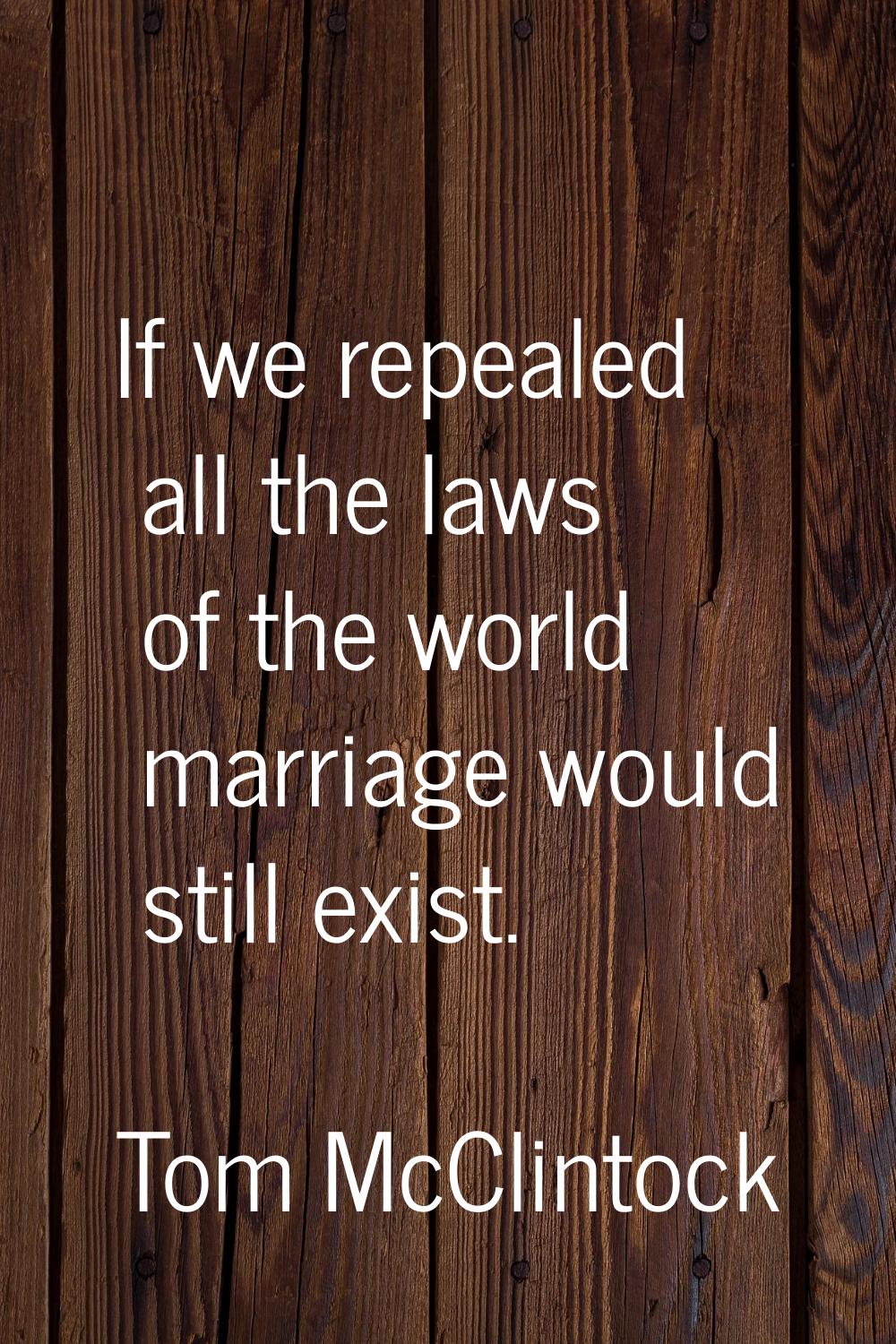 If we repealed all the laws of the world marriage would still exist.