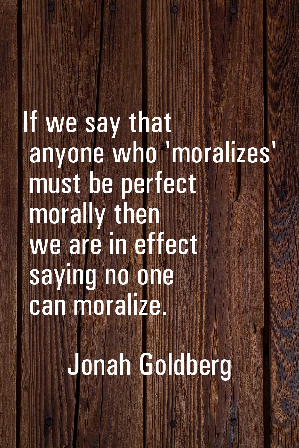 If we say that anyone who 'moralizes' must be perfect morally then we are in effect saying no one c