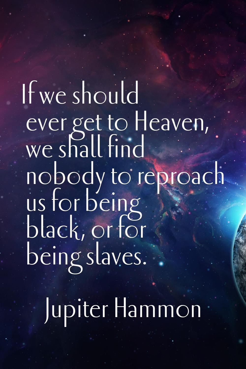 If we should ever get to Heaven, we shall find nobody to reproach us for being black, or for being 
