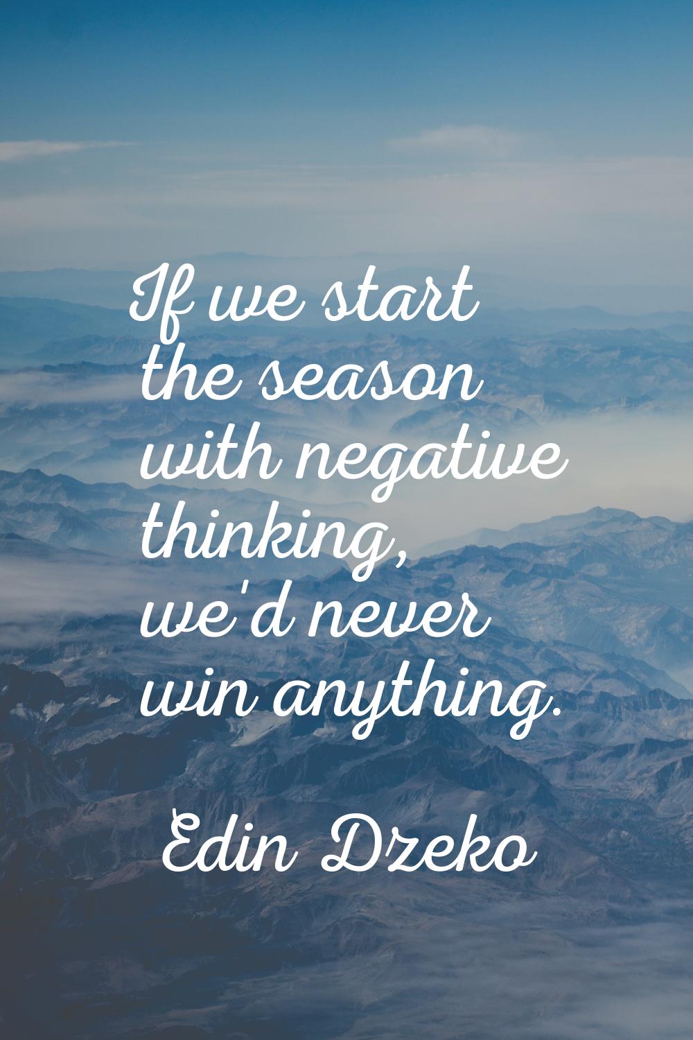 If we start the season with negative thinking, we'd never win anything.