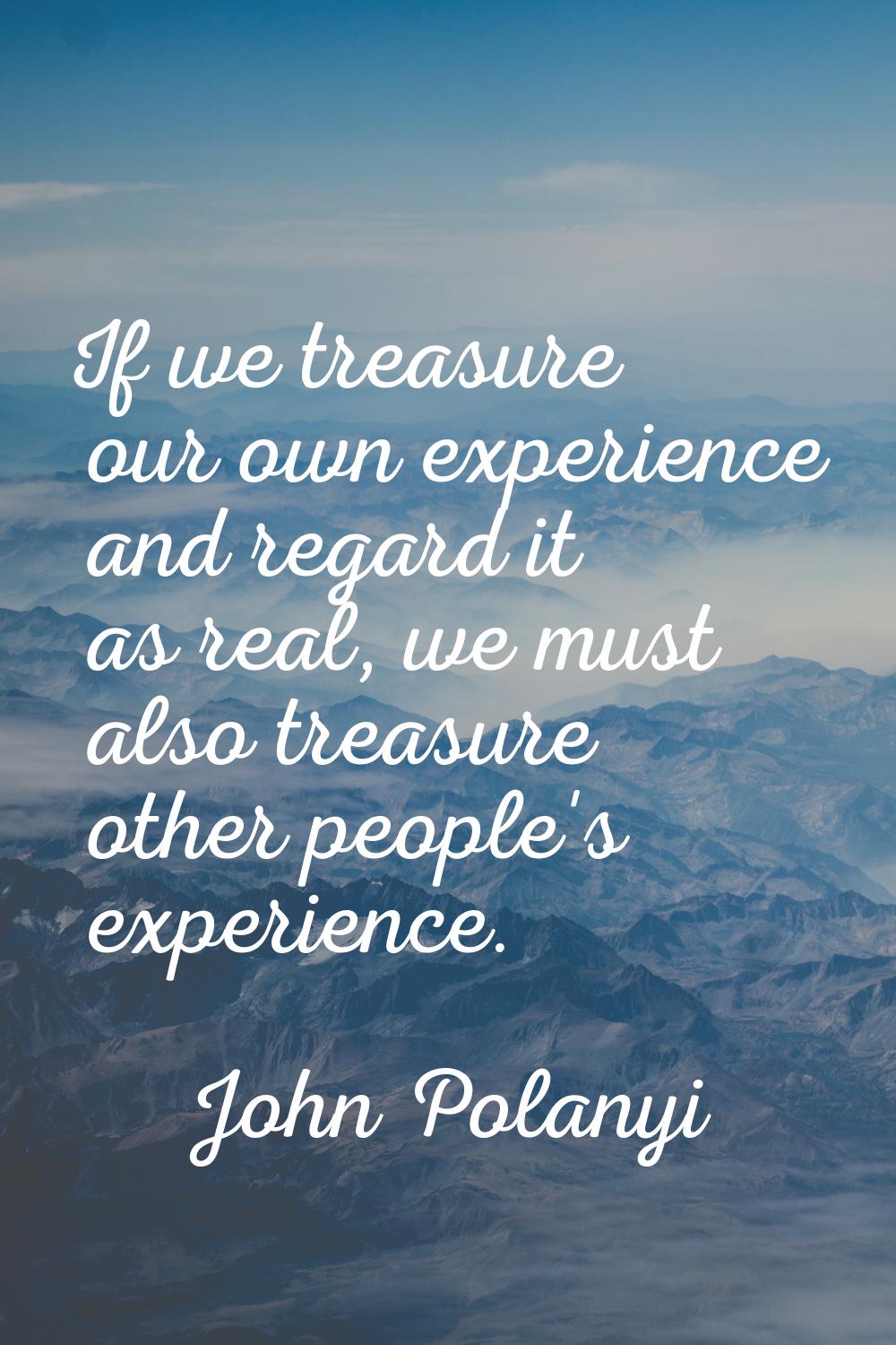 If we treasure our own experience and regard it as real, we must also treasure other people's exper