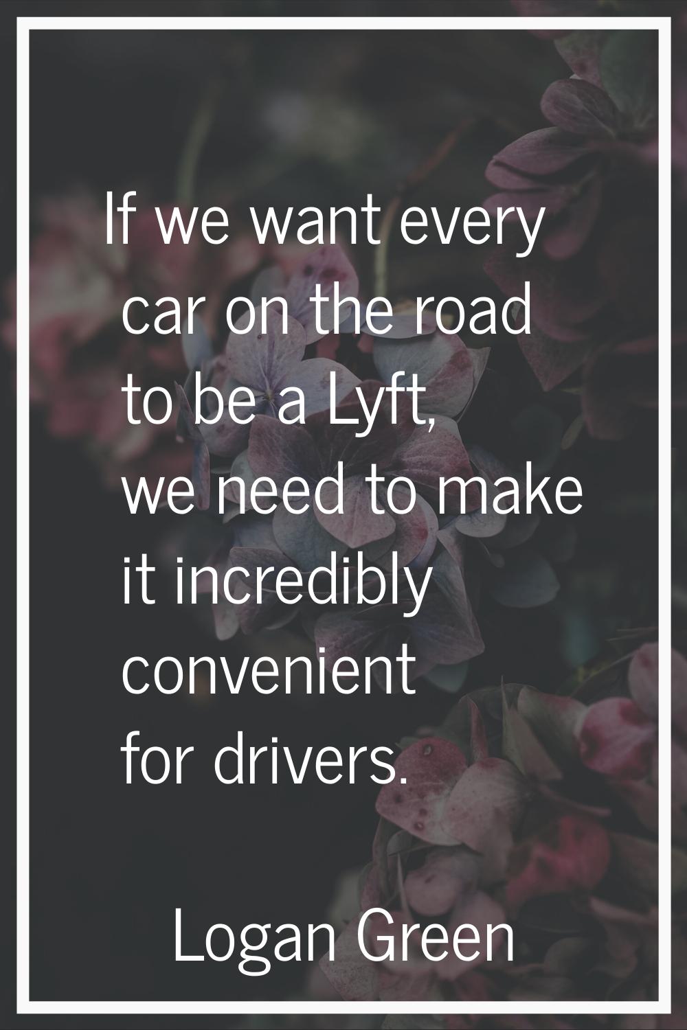 If we want every car on the road to be a Lyft, we need to make it incredibly convenient for drivers